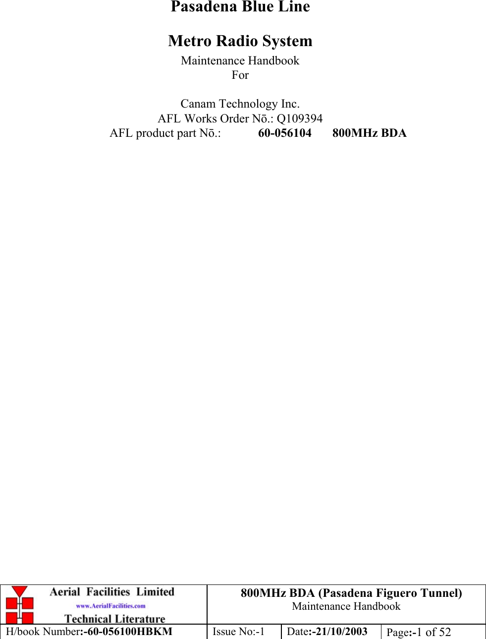 800MHz BDA (Pasadena Figuero Tunnel)Maintenance HandbookH/book Number:-60-056100HBKM Issue No:-1 Date:-21/10/2003 Page:-1 of 52Pasadena Blue LineMetro Radio SystemMaintenance HandbookForCanam Technology Inc.AFL Works Order Nō.: Q109394AFL product part Nō.: 60-056104 800MHz BDA