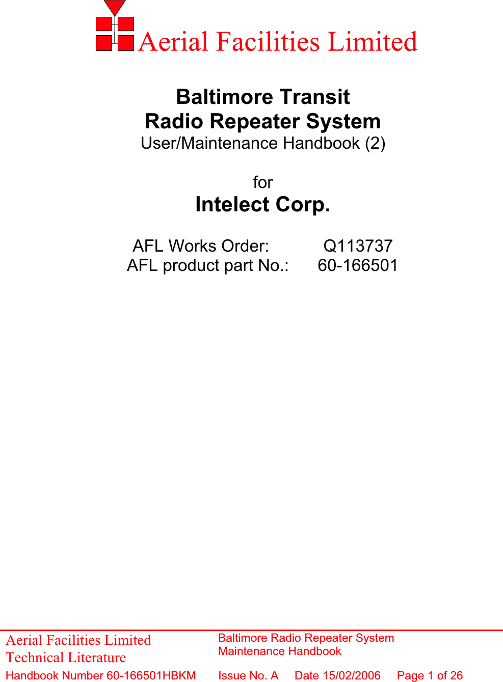 Baltimore Transit Radio Repeater System User/Maintenance Handbook (2) forIntelect Corp. AFL Works Order:    Q113737 AFL product part No.:  60-166501 Aerial Facilities Limited Technical Literature Baltimore Radio Repeater System Maintenance HandbookHandbook Number 60-166501HBKM Issue No. A  Date 15/02/2006 Page 1 of 26 