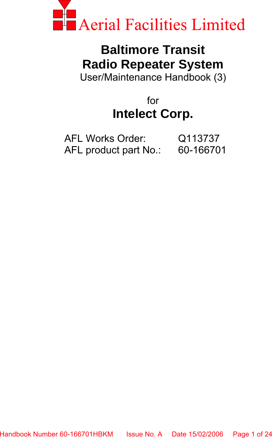 Handbook Number 60-166701HBKM Issue No. A  Date 15/02/2006 Page 1 of 24                 Baltimore Transit Radio Repeater System User/Maintenance Handbook (3)  for Intelect Corp.  AFL Works Order:    Q113737 AFL product part No.:  60-166701              