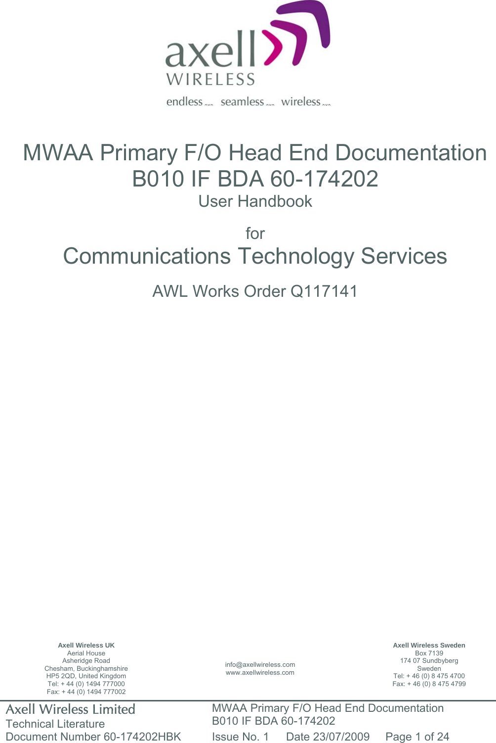 Axell Wireless Limited Technical Literature MWAA Primary F/O Head End Documentation B010 IF BDA 60-174202 Document Number 60-174202HBK  Issue No. 1  Date 23/07/2009  Page 1 of 24                   MWAA Primary F/O Head End Documentation B010 IF BDA 60-174202 User Handbook  for Communications Technology Services  AWL Works Order Q117141                           Axell Wireless UK Aerial House Asheridge Road Chesham, Buckinghamshire HP5 2QD, United Kingdom Tel: + 44 (0) 1494 777000 Fax: + 44 (0) 1494 777002 info@axellwireless.com www.axellwireless.com Axell Wireless Sweden Box 7139 174 07 Sundbyberg Sweden Tel: + 46 (0) 8 475 4700 Fax: + 46 (0) 8 475 4799 