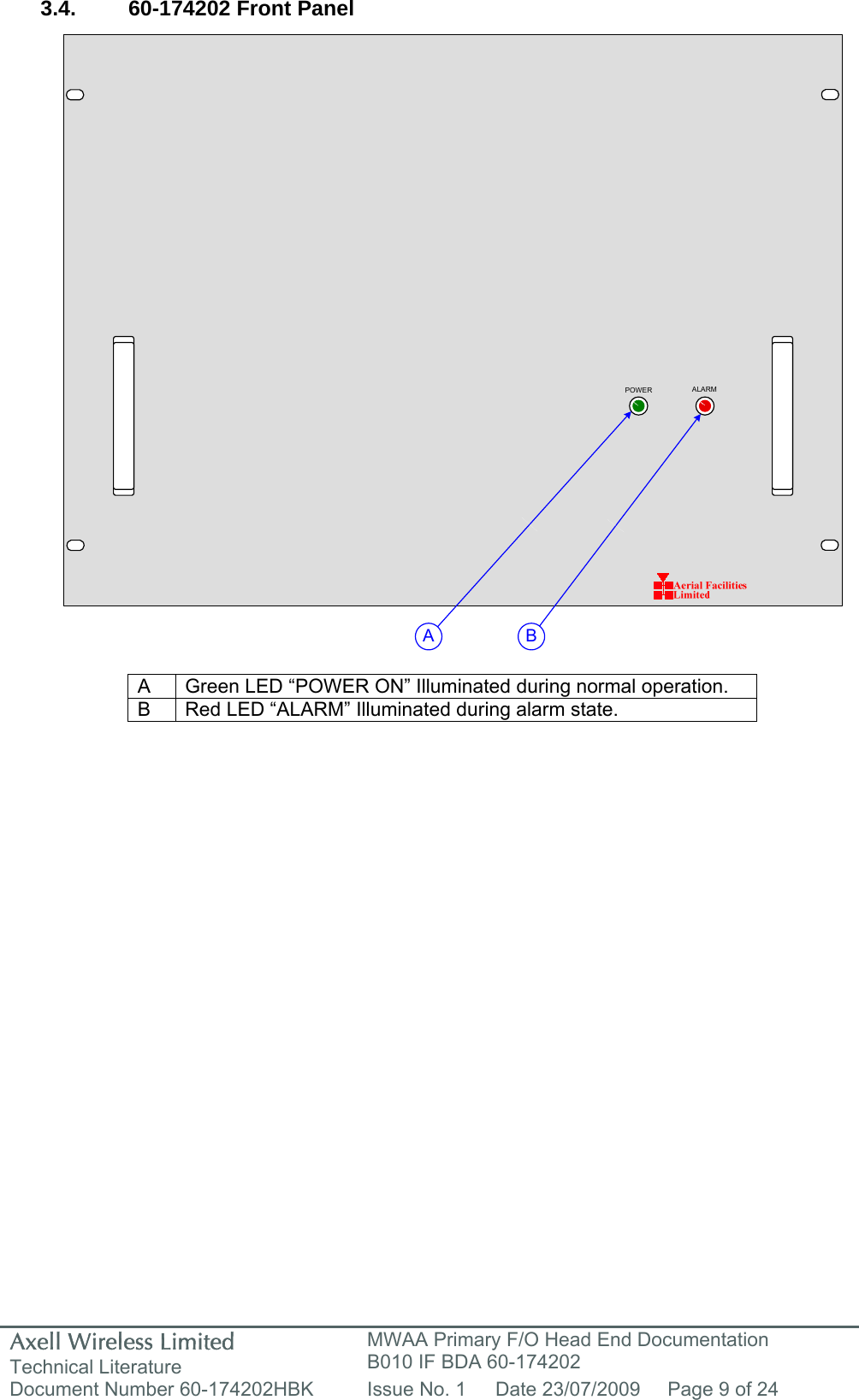 Axell Wireless Limited Technical Literature MWAA Primary F/O Head End Documentation B010 IF BDA 60-174202 Document Number 60-174202HBK  Issue No. 1  Date 23/07/2009  Page 9 of 24  POWER ALARMA B 3.4. 60-174202 Front Panel                              A  Green LED “POWER ON” Illuminated during normal operation. B  Red LED “ALARM” Illuminated during alarm state.                  