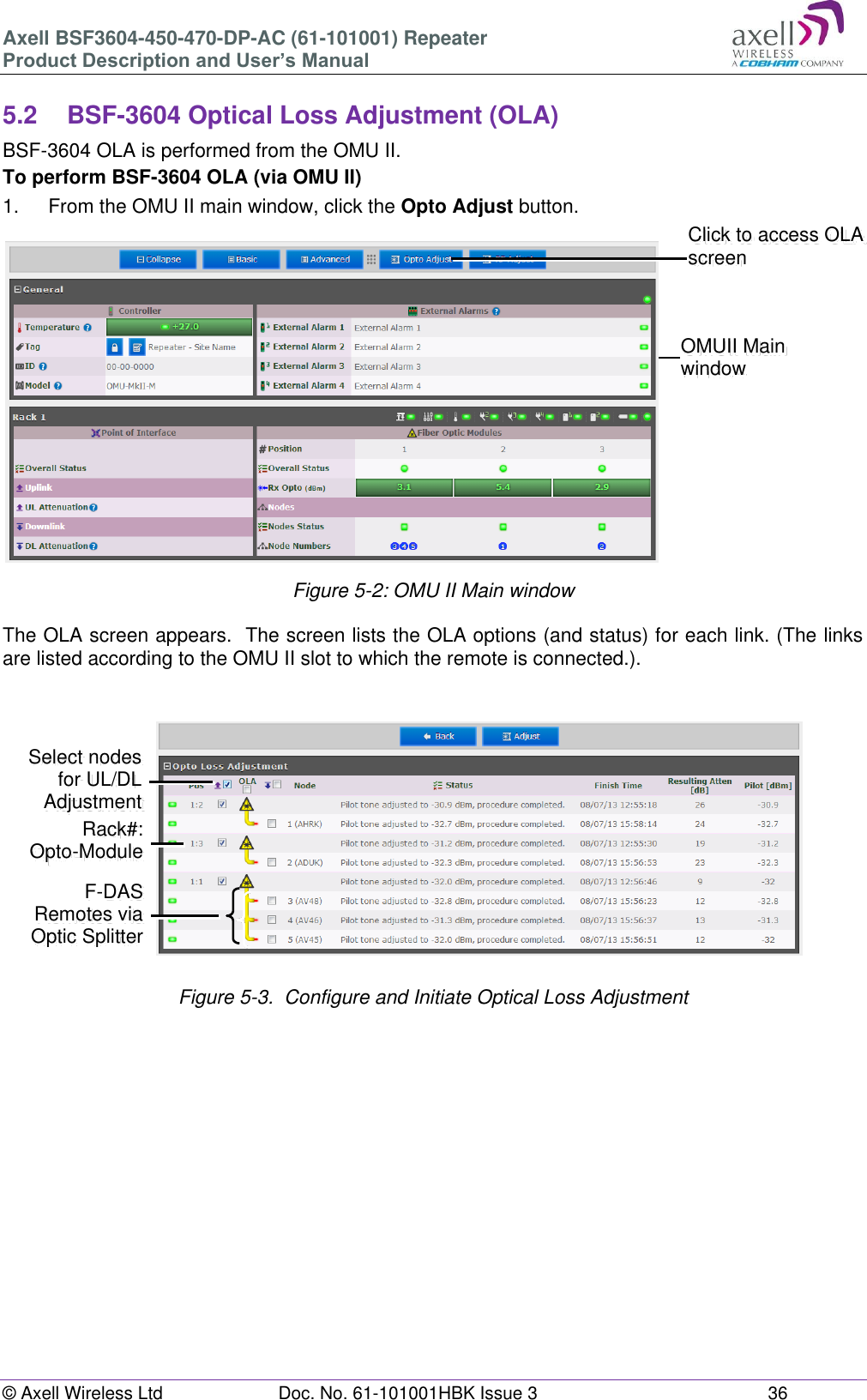 Axell BSF3604-450-470-DP-AC (61-101001) Repeater Product Description and User’s Manual © Axell Wireless Ltd  Doc. No. 61-101001HBK Issue 3  36   5.2  BSF-3604 Optical Loss Adjustment (OLA) BSF-3604 OLA is performed from the OMU II. To perform BSF-3604 OLA (via OMU II) 1.  From the OMU II main window, click the Opto Adjust button.  Figure 5-2: OMU II Main window  The OLA screen appears.  The screen lists the OLA options (and status) for each link. (The links are listed according to the OMU II slot to which the remote is connected.).               Figure 5-3.  Configure and Initiate Optical Loss Adjustment       Click to access OLA screen OMUII Main window  Rack#: Opto-Module Select nodes  for UL/DL Adjustment F-DAS Remotes via Optic Splitter 