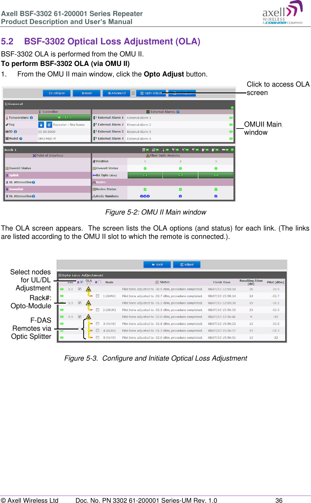 Axell BSF-3302 61-200001 Series Repeater Product Description and User’s Manual © Axell Wireless Ltd  Doc. No. PN 3302 61-200001 Series-UM Rev. 1.0  36   5.2  BSF-3302 Optical Loss Adjustment (OLA) BSF-3302 OLA is performed from the OMU II. To perform BSF-3302 OLA (via OMU II) 1.  From the OMU II main window, click the Opto Adjust button.  Figure 5-2: OMU II Main window  The OLA screen appears.  The screen lists the OLA options (and status) for each link. (The links are listed according to the OMU II slot to which the remote is connected.).               Figure 5-3.  Configure and Initiate Optical Loss Adjustment       Click to access OLA screen OMUII Main window  Rack#: Opto-Module Select nodes  for UL/DL Adjustment F-DAS Remotes via Optic Splitter 