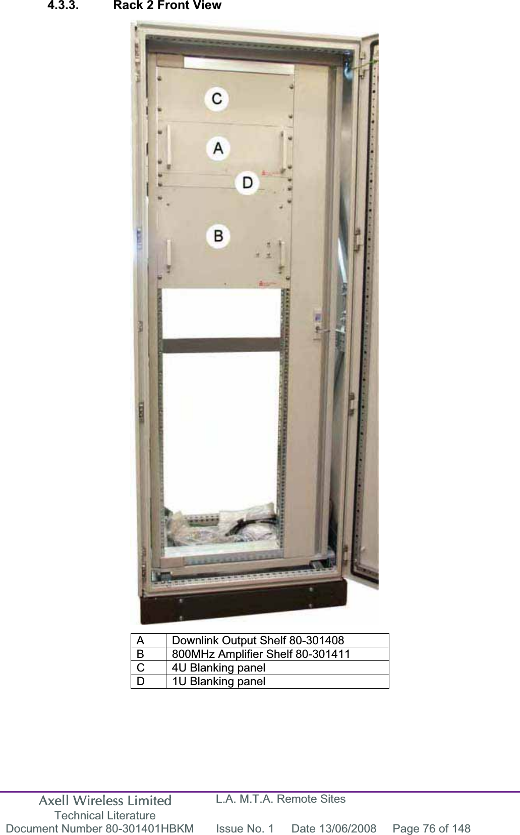 Axell Wireless Limited Technical Literature L.A. M.T.A. Remote Sites Document Number 80-301401HBKM  Issue No. 1  Date 13/06/2008  Page 76 of 148 4.3.3.  Rack 2 Front View A  Downlink Output Shelf 80-301408 B  800MHz Amplifier Shelf 80-301411 C  4U Blanking panel D  1U Blanking panel 