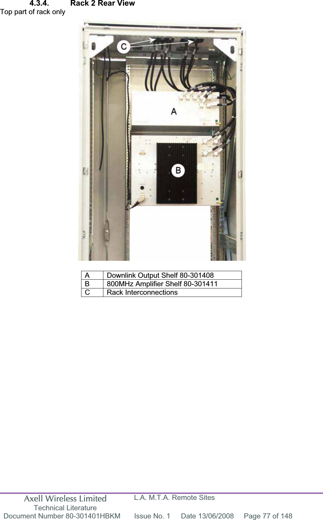 Axell Wireless Limited Technical Literature L.A. M.T.A. Remote Sites Document Number 80-301401HBKM  Issue No. 1  Date 13/06/2008  Page 77 of 148 4.3.4.  Rack 2 Rear View Top part of rack only A  Downlink Output Shelf 80-301408 B  800MHz Amplifier Shelf 80-301411 C Rack Interconnections 