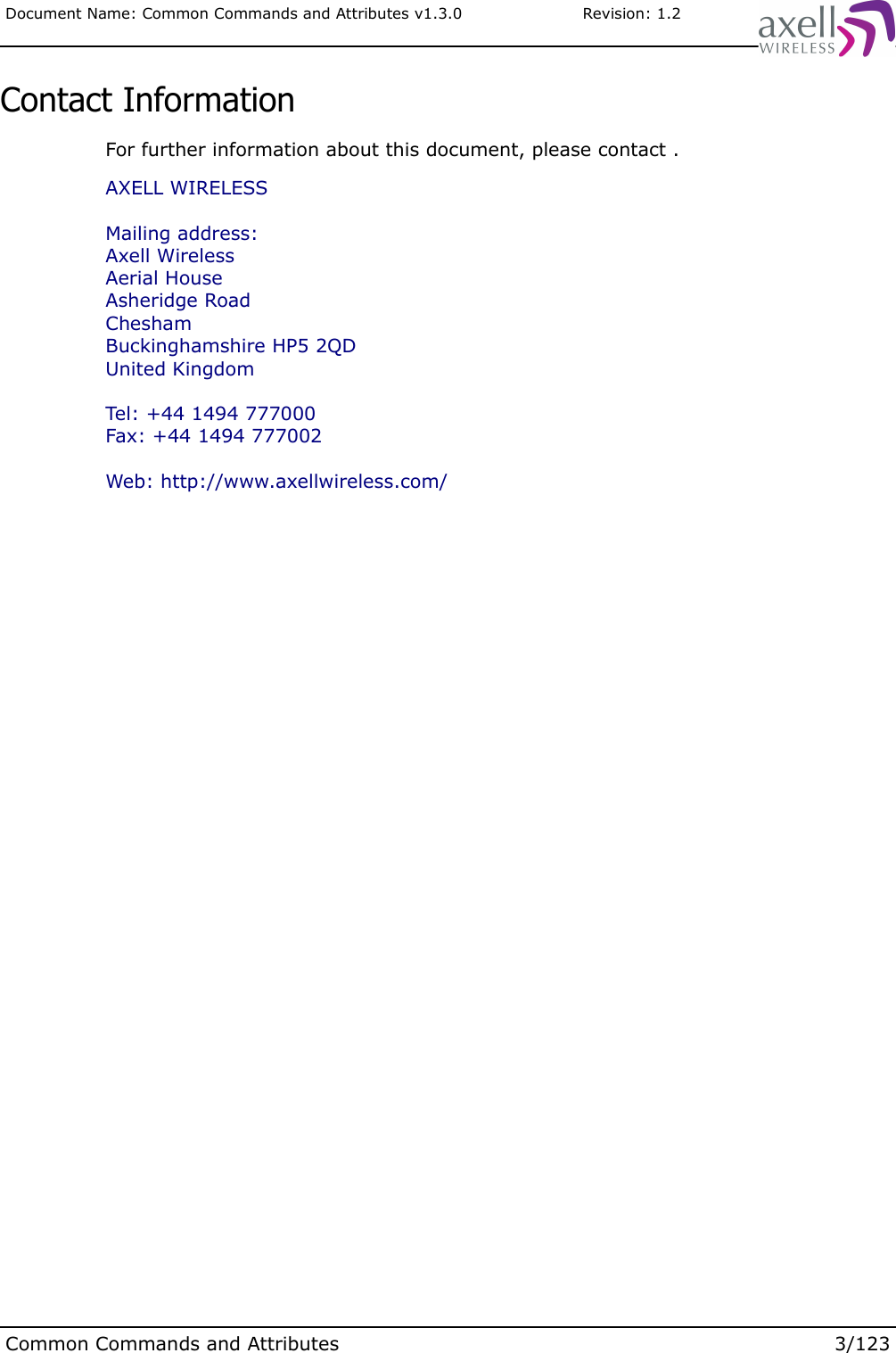 Document Name: Common Commands and Attributes v1.3.0                       Revision: 1.2Contact InformationFor further information about this document, please contact . AXELL WIRELESSMailing address:Axell WirelessAerial HouseAsheridge RoadCheshamBuckinghamshire HP5 2QDUnited KingdomTel: +44 1494 777000Fax: +44 1494 777002 Web: http://www.axellwireless.com/Common Commands and Attributes 3/123