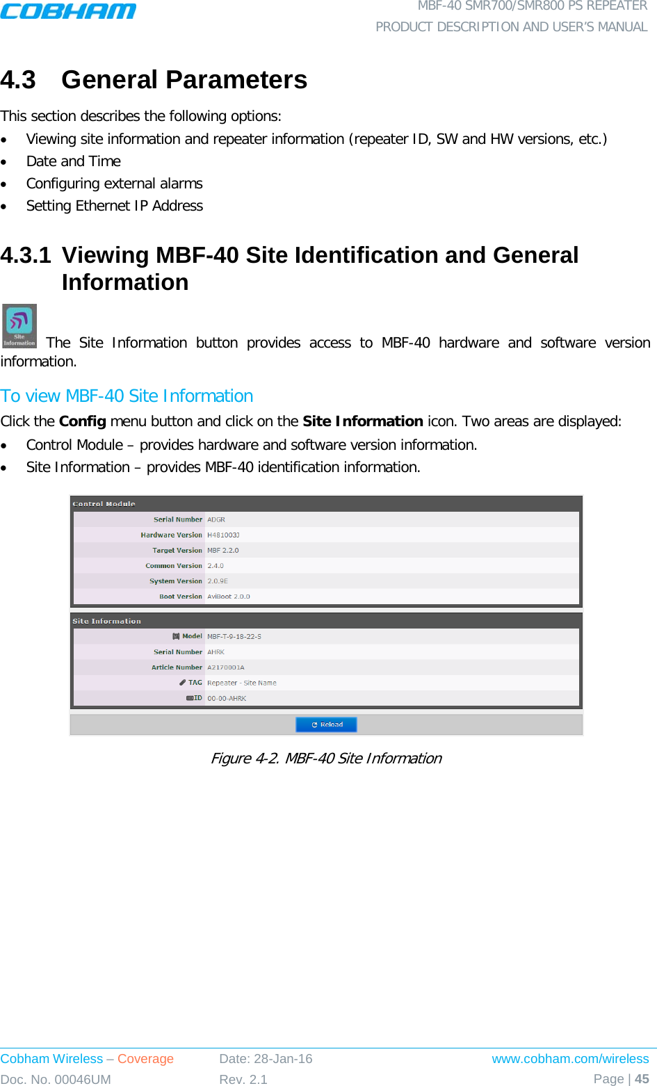  MBF-40 SMR700/SMR800 PS REPEATER PRODUCT DESCRIPTION AND USER’S MANUAL Cobham Wireless – Coverage Date: 28-Jan-16 www.cobham.com/wireless Doc. No. 00046UM Rev. 2.1 Page | 45  4.3  General Parameters This section describes the following options: • Viewing site information and repeater information (repeater ID, SW and HW versions, etc.) • Date and Time • Configuring external alarms • Setting Ethernet IP Address 4.3.1 Viewing MBF-40 Site Identification and General Information   The Site Information button provides access to MBF-40 hardware and software version information. To view MBF-40 Site Information Click the Config menu button and click on the Site Information icon. Two areas are displayed: • Control Module – provides hardware and software version information. • Site Information – provides MBF-40 identification information.   Figure  4-2. MBF-40 Site Information 