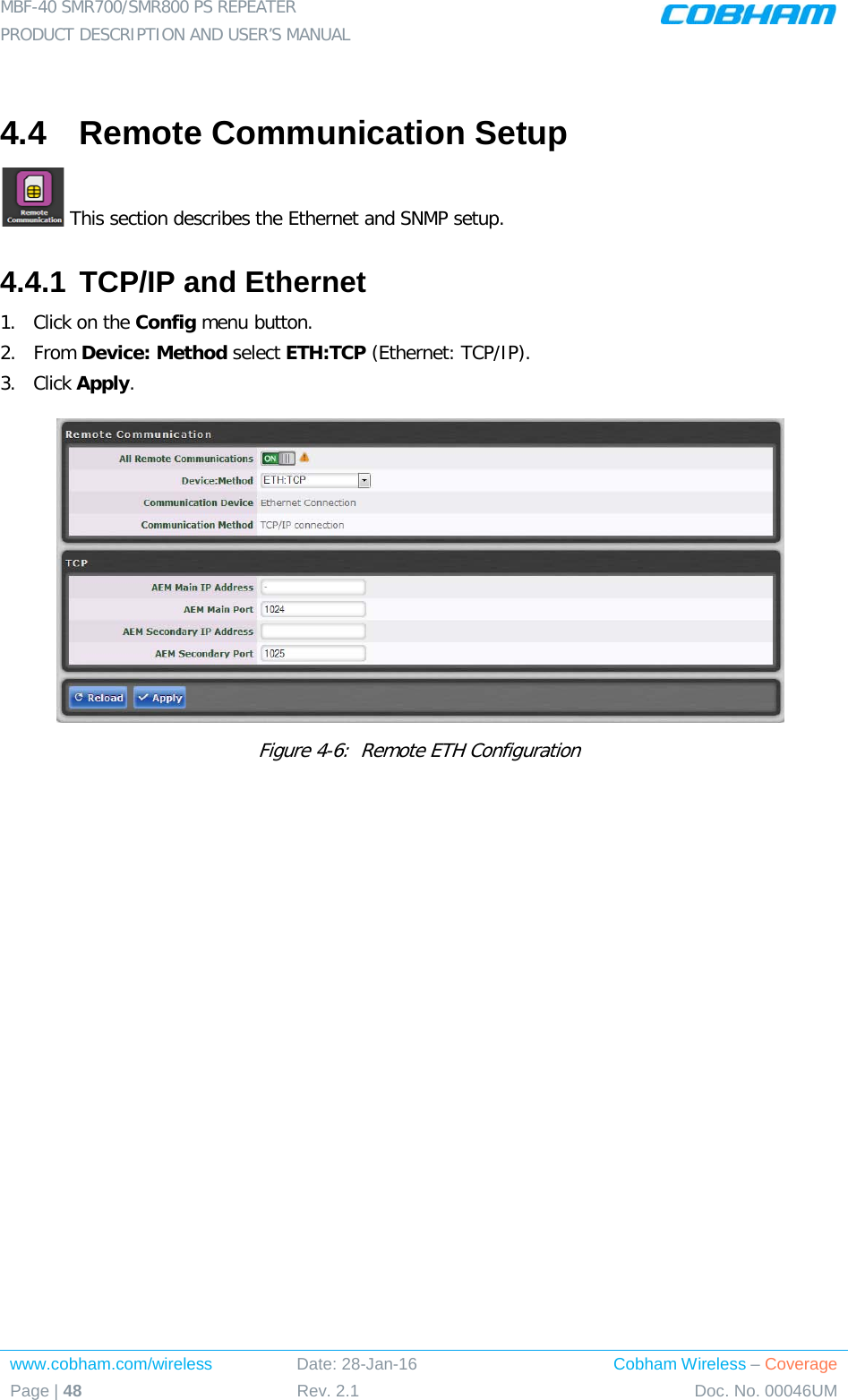 MBF-40 SMR700/SMR800 PS REPEATER  PRODUCT DESCRIPTION AND USER’S MANUAL www.cobham.com/wireless Date: 28-Jan-16 Cobham Wireless – Coverage Page | 48 Rev. 2.1 Doc. No. 00046UM   4.4  Remote Communication Setup  This section describes the Ethernet and SNMP setup. 4.4.1 TCP/IP and Ethernet 1.  Click on the Config menu button. 2.  From Device: Method select ETH:TCP (Ethernet: TCP/IP). 3.  Click Apply.   Figure  4-6:  Remote ETH Configuration 