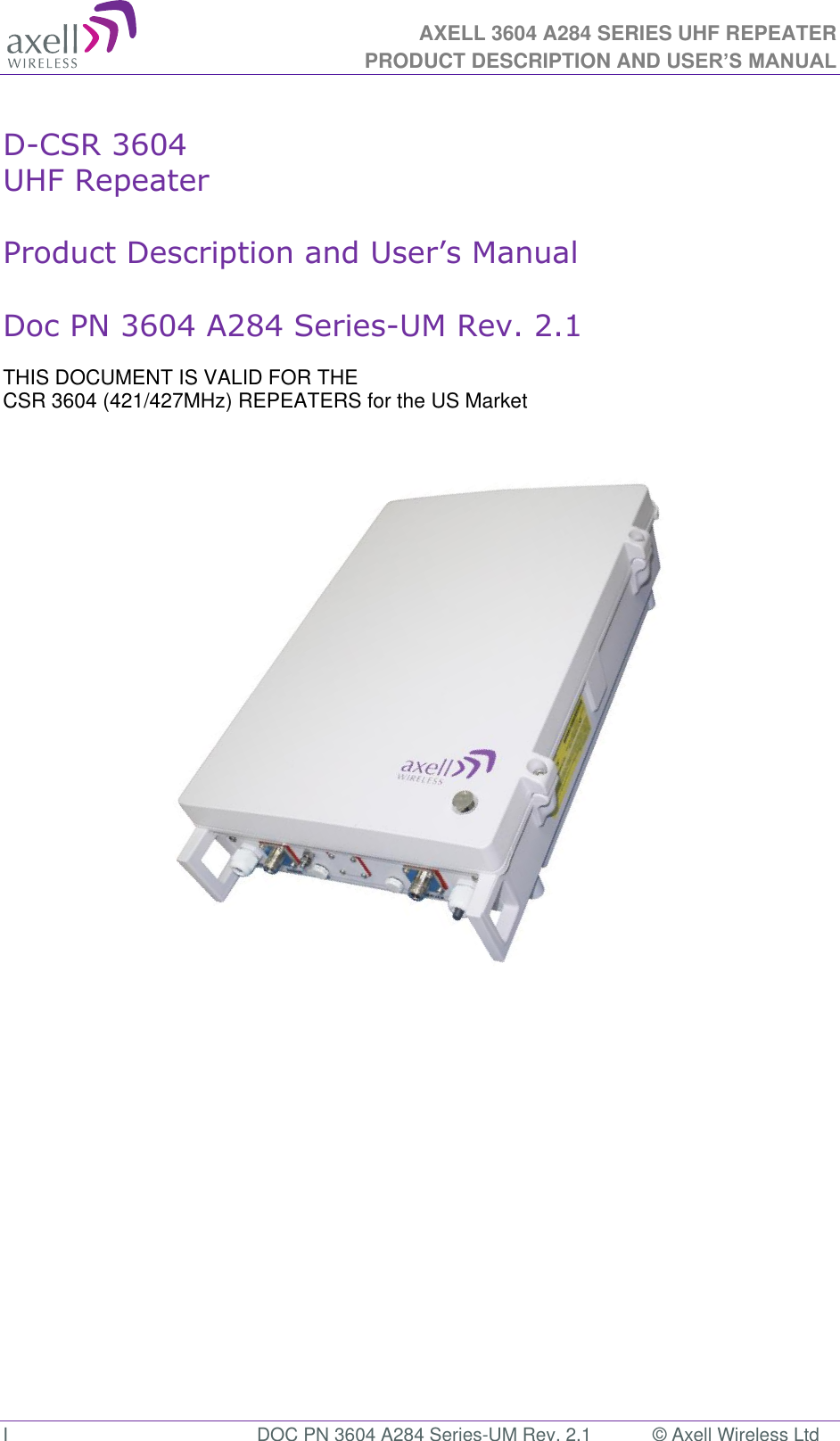 AXELL 3604 A284 SERIES UHF REPEATER PRODUCT DESCRIPTION AND USER’S MANUAL  I  DOC PN 3604 A284 Series-UM Rev. 2.1  © Axell Wireless Ltd  D-CSR 3604   UHF Repeater   Product Description and User’s Manual  Doc PN 3604 A284 Series-UM Rev. 2.1  THIS DOCUMENT IS VALID FOR THE  CSR 3604 (421/427MHz) REPEATERS for the US Market                                  