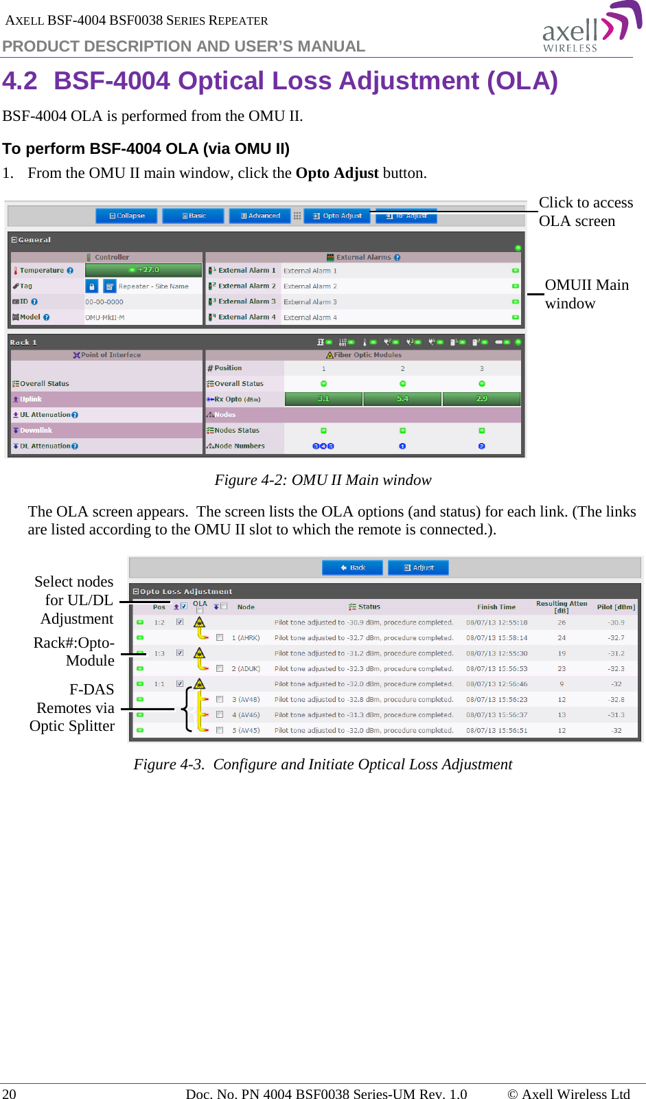  AXELL BSF-4004 BSF0038 SERIES REPEATER PRODUCT DESCRIPTION AND USER’S MANUAL 4.2 BSF-4004 Optical Loss Adjustment (OLA) BSF-4004 OLA is performed from the OMU II. To perform BSF-4004 OLA (via OMU II) 1.   From the OMU II main window, click the Opto Adjust button.  Figure  4-2: OMU II Main window The OLA screen appears.  The screen lists the OLA options (and status) for each link. (The links are listed according to the OMU II slot to which the remote is connected.).  Figure  4-3.  Configure and Initiate Optical Loss Adjustment    Click to access OLA screen OMUII Main window Rack#:Opto-Module Select nodes  for UL/DL Adjustment F-DAS Remotes via Optic Splitter 20  Doc. No. PN 4004 BSF0038 Series-UM Rev. 1.0  © Axell Wireless Ltd 