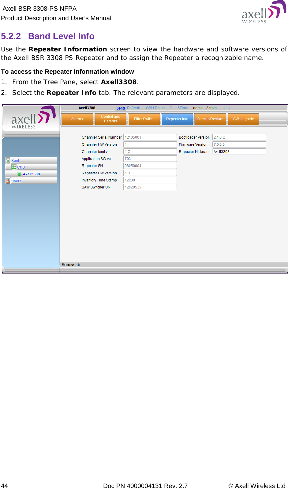  Axell BSR 3308-PS NFPA Product Description and User’s Manual 44 Doc PN 4000004131 Rev. 2.7 © Axell Wireless Ltd  5.2.2  Band Level Info Use the Repeater Information screen to view the hardware and software versions of the Axell BSR 3308 PS Repeater and to assign the Repeater a recognizable name.  To access the Repeater Information window 1.  From the Tree Pane, select Axell3308. 2.  Select the Repeater Info tab. The relevant parameters are displayed.      