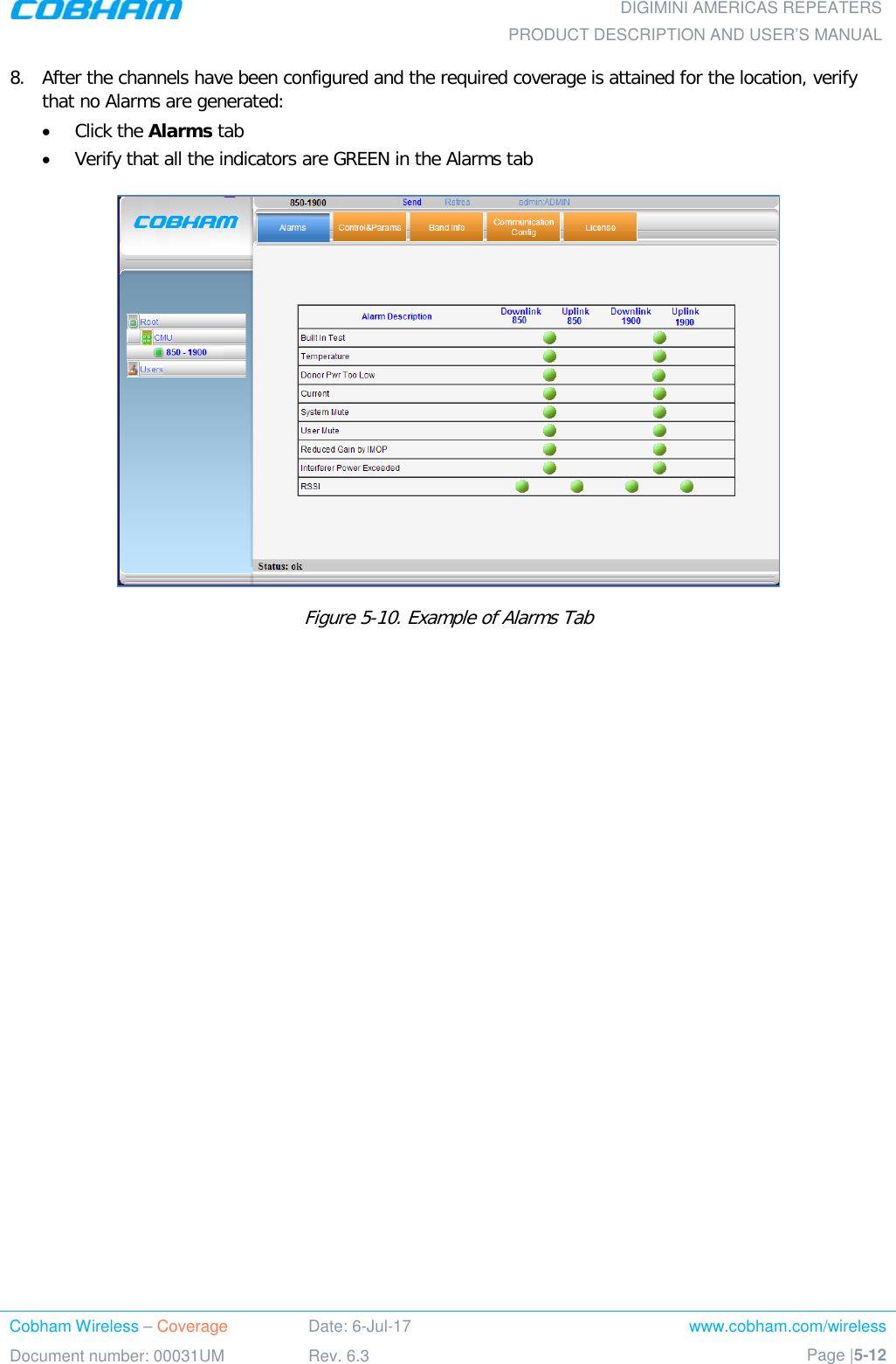  DIGIMINI AMERICAS REPEATERS PRODUCT DESCRIPTION AND USER’S MANUAL Cobham Wireless – Coverage Date: 6-Jul-17 www.cobham.com/wireless Document number: 00031UM Rev. 6.3 Page |5-12  8.  After the channels have been configured and the required coverage is attained for the location, verify that no Alarms are generated:  • Click the Alarms tab  • Verify that all the indicators are GREEN in the Alarms tab  Figure  5-10. Example of Alarms Tab  