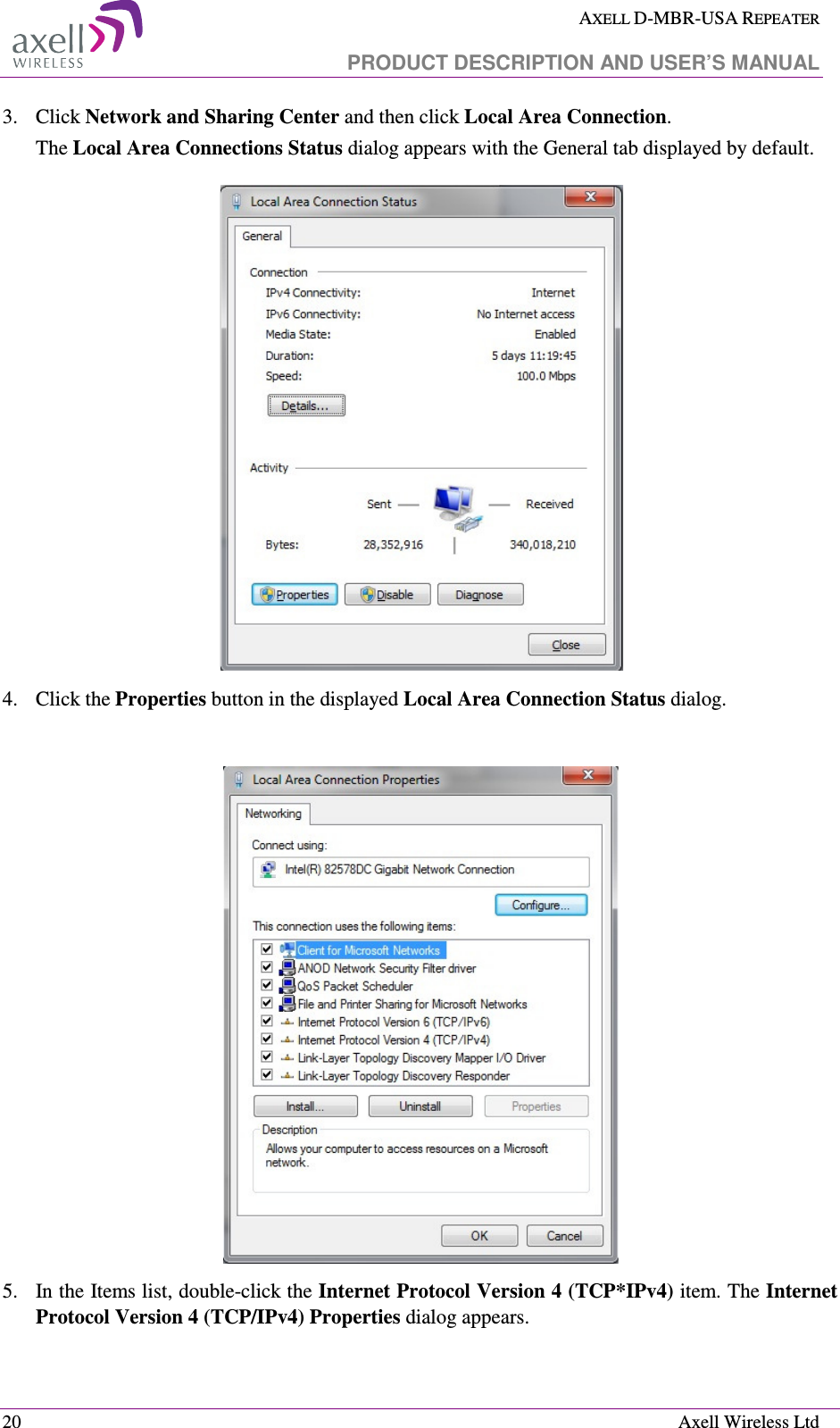  AXELL D-MBR-USA REPEATER   PRODUCT DESCRIPTION AND USER’S MANUAL  20    Axell Wireless Ltd 3.  Click Network and Sharing Center and then click Local Area Connection. The Local Area Connections Status dialog appears with the General tab displayed by default.  4.  Click the Properties button in the displayed Local Area Connection Status dialog.   5.  In the Items list, double-click the Internet Protocol Version 4 (TCP*IPv4) item. The Internet Protocol Version 4 (TCP/IPv4) Properties dialog appears. 