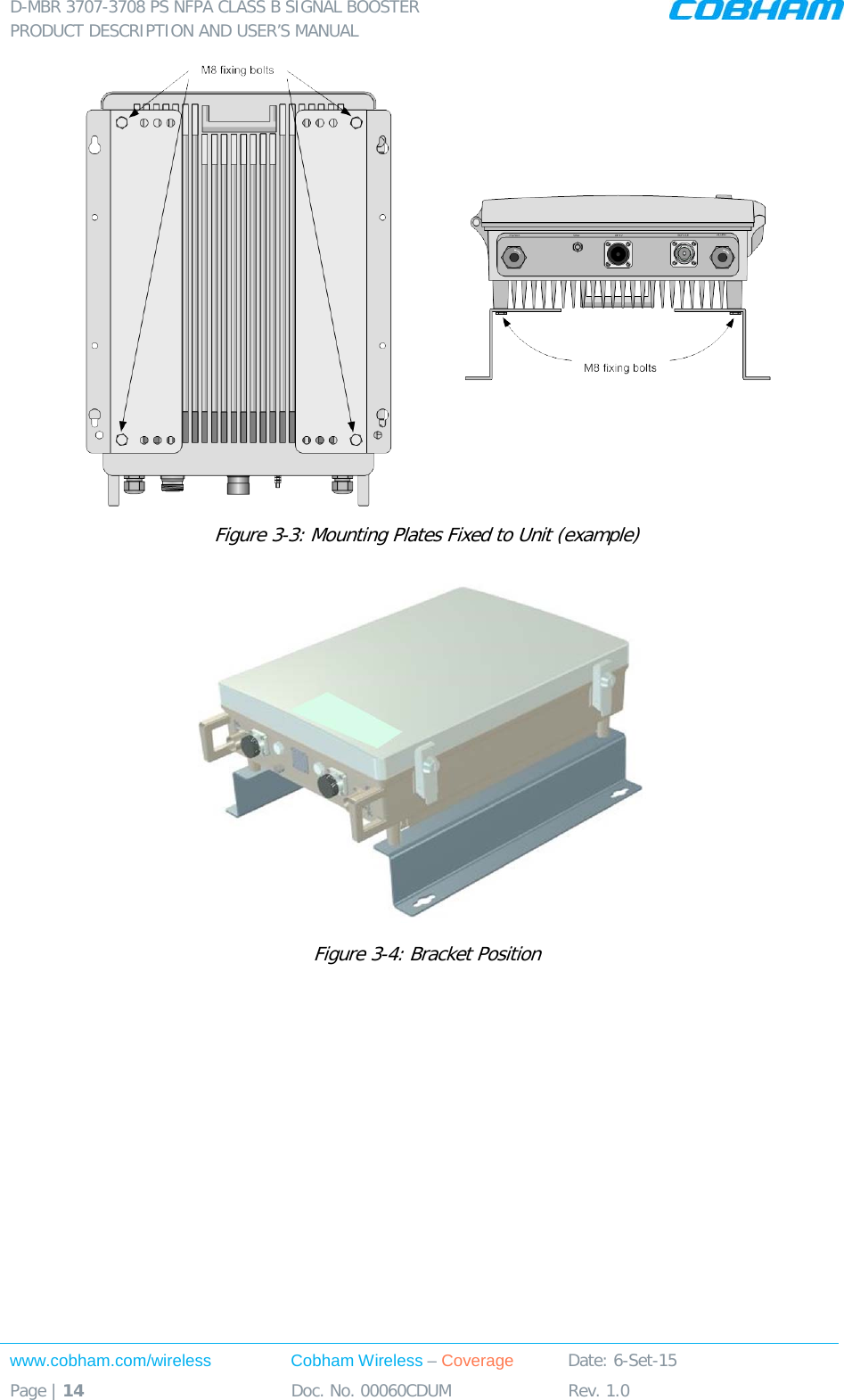 D-MBR 3707-3708 PS NFPA CLASS B SIGNAL BOOSTER PRODUCT DESCRIPTION AND USER’S MANUAL www.cobham.com/wireless Cobham Wireless – Coverage Date: 6-Set-15 Page | 14 Doc. No. 00060CDUM Rev. 1.0   Figure  3-3: Mounting Plates Fixed to Unit (example)  Figure  3-4: Bracket Position     