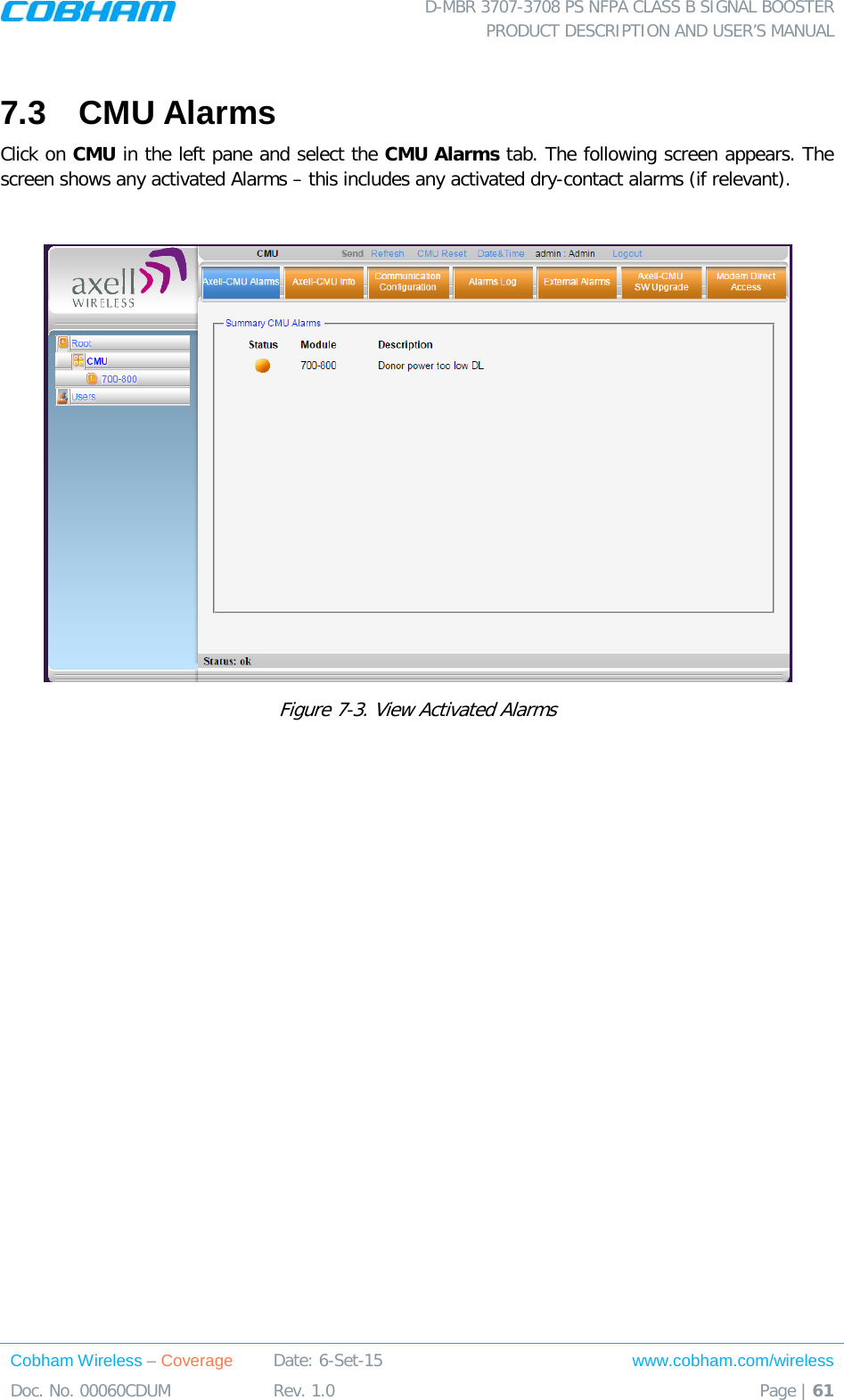  D-MBR 3707-3708 PS NFPA CLASS B SIGNAL BOOSTER PRODUCT DESCRIPTION AND USER’S MANUAL Cobham Wireless – Coverage Date: 6-Set-15 www.cobham.com/wireless Doc. No. 00060CDUM  Rev. 1.0  Page | 61  7.3  CMU Alarms Click on CMU in the left pane and select the CMU Alarms tab. The following screen appears. The screen shows any activated Alarms – this includes any activated dry-contact alarms (if relevant).    Figure  7-3. View Activated Alarms    