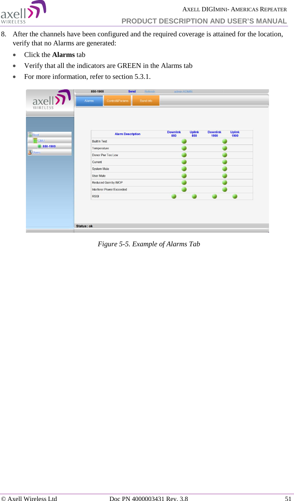  AXELL DIGIMINI- AMERICAS REPEATER PRODUCT DESCRIPTION AND USER’S MANUAL © Axell Wireless Ltd Doc PN 4000003431 Rev. 3.8 51  8.  After the channels have been configured and the required coverage is attained for the location, verify that no Alarms are generated:  • Click the Alarms tab  • Verify that all the indicators are GREEN in the Alarms tab • For more information, refer to section  5.3.1.  Figure  5-5. Example of Alarms Tab    