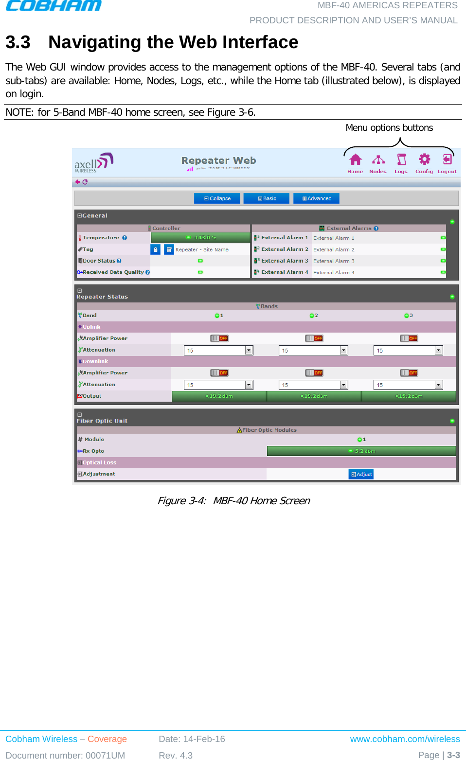   MBF-40 AMERICAS REPEATERS PRODUCT DESCRIPTION AND USER’S MANUAL Cobham Wireless – Coverage Date: 14-Feb-16 www.cobham.com/wireless Document number: 00071UM Rev. 4.3 Page | 3-3  3.3  Navigating the Web Interface The Web GUI window provides access to the management options of the MBF-40. Several tabs (and sub-tabs) are available: Home, Nodes, Logs, etc., while the Home tab (illustrated below), is displayed on login. NOTE: for 5-Band MBF-40 home screen, see Figure  3-6.    Figure  3-4:  MBF-40 Home Screen     Menu options buttons 