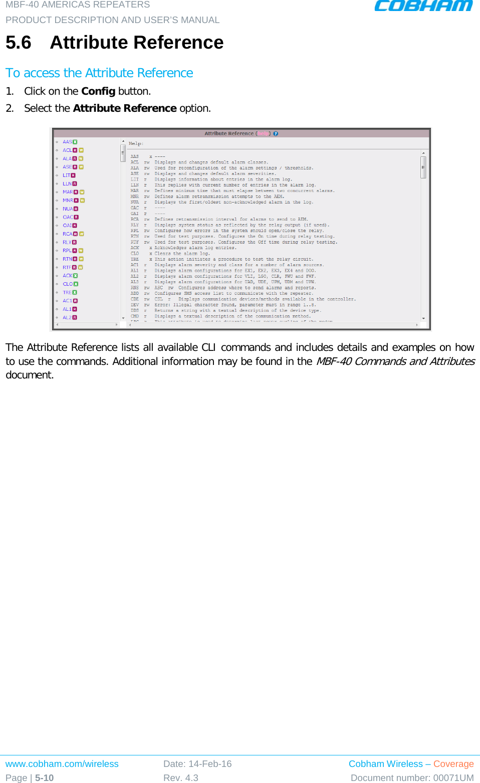MBF-40 AMERICAS REPEATERS PRODUCT DESCRIPTION AND USER’S MANUAL www.cobham.com/wireless Page | 5-10 Date: 14-Feb-16 Rev. 4.3 Cobham Wireless – Coverage Document number: 00071UM  5.6  Attribute Reference To access the Attribute Reference 1.  Click on the Config button. 2.  Select the Attribute Reference option.  The Attribute Reference lists all available CLI commands and includes details and examples on how to use the commands. Additional information may be found in the MBF-40 Commands and Attributes document. 