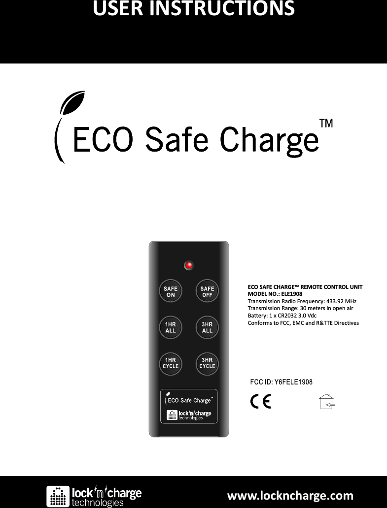 USER INSTRUCTIONSECO SAFE CHARGE™ REMOTE CONTROL UNITMODEL NO.: ELE1908Transmission Radio Frequency: 433.92 MHzTransmission Range: 30 meters in open airBattery: 1 x CR2032 3.0 VdcConforms to FCC, EMC and R&amp;TTE DirectivesFCC ID: Y6FELE1908www.lockncharge.com