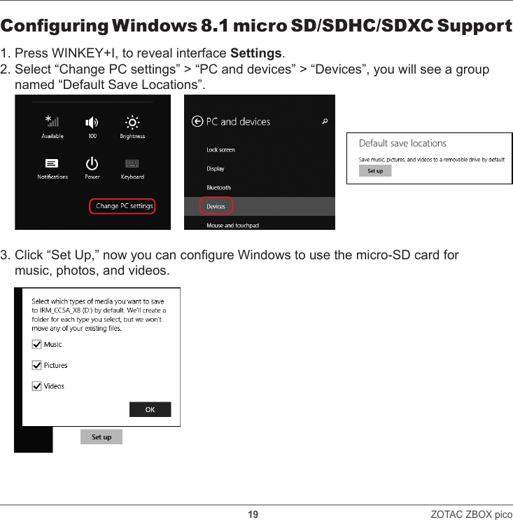    19                                                                ZOTAC ZBOX pico Conguring Windows 8.1 micro SD/SDHC/SDXC Support1. Press WINKEY+I, to reveal interface Settings.2. Select “Change PC settings” &gt; “PC and devices” &gt; “Devices”, you will see a group     named “Default Save Locations”.3. Click “Set Up,” now you can congure Windows to use the micro-SD card for     music, photos, and videos.