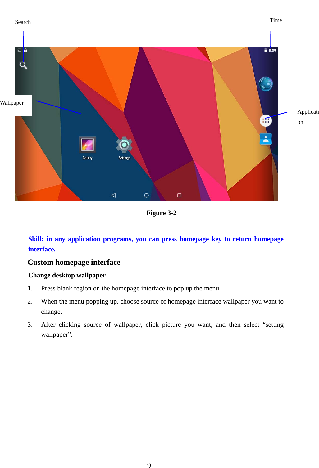    9     Figure 3-2  Skill: in any application programs, you can press homepage key to return homepage interface. Custom homepage interface Change desktop wallpaper   1. Press blank region on the homepage interface to pop up the menu. 2. When the menu popping up, choose source of homepage interface wallpaper you want to change. 3. After clicking source of wallpaper, click picture you want, and then select “setting wallpaper”. Time Application Wallpaper Search 