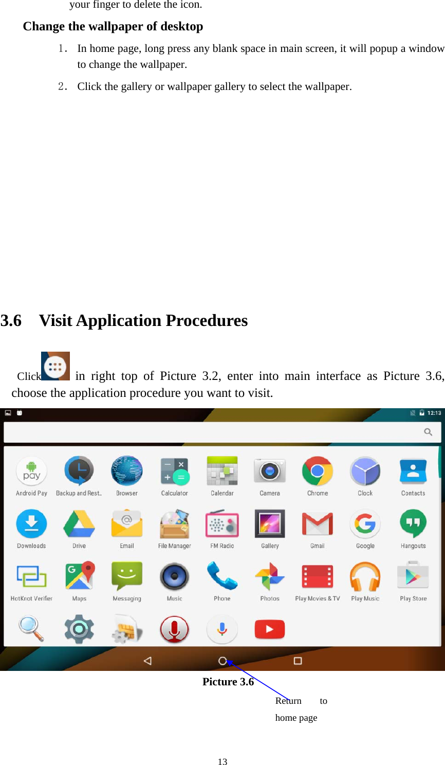     13your finger to delete the icon. Change the wallpaper of desktop 1． In home page, long press any blank space in main screen, it will popup a window to change the wallpaper.   2． Click the gallery or wallpaper gallery to select the wallpaper.          3.6  Visit Application Procedures Click  in right top of Picture 3.2, enter into main interface as Picture 3.6, choose the application procedure you want to visit.  Picture 3.6 Return to home page 