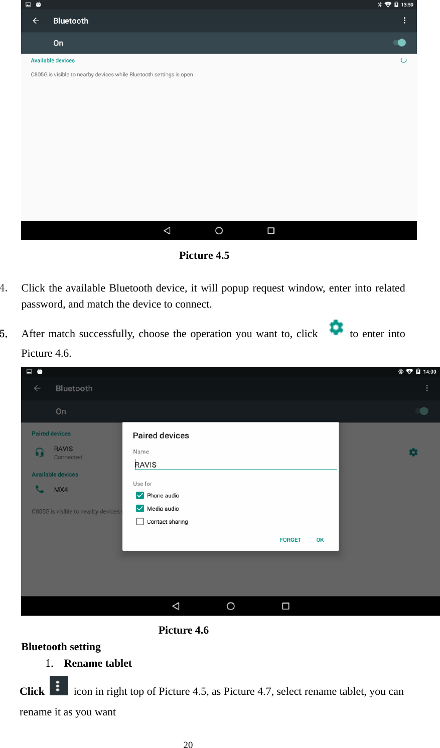     20 Picture 4.5   4. Click the available Bluetooth device, it will popup request window, enter into related password, and match the device to connect. 5. After match successfully, choose the operation you want to, click   to enter into Picture 4.6.                           Picture 4.6 Bluetooth setting 1. Rename tablet   Click    icon in right top of Picture 4.5, as Picture 4.7, select rename tablet, you can rename it as you want 