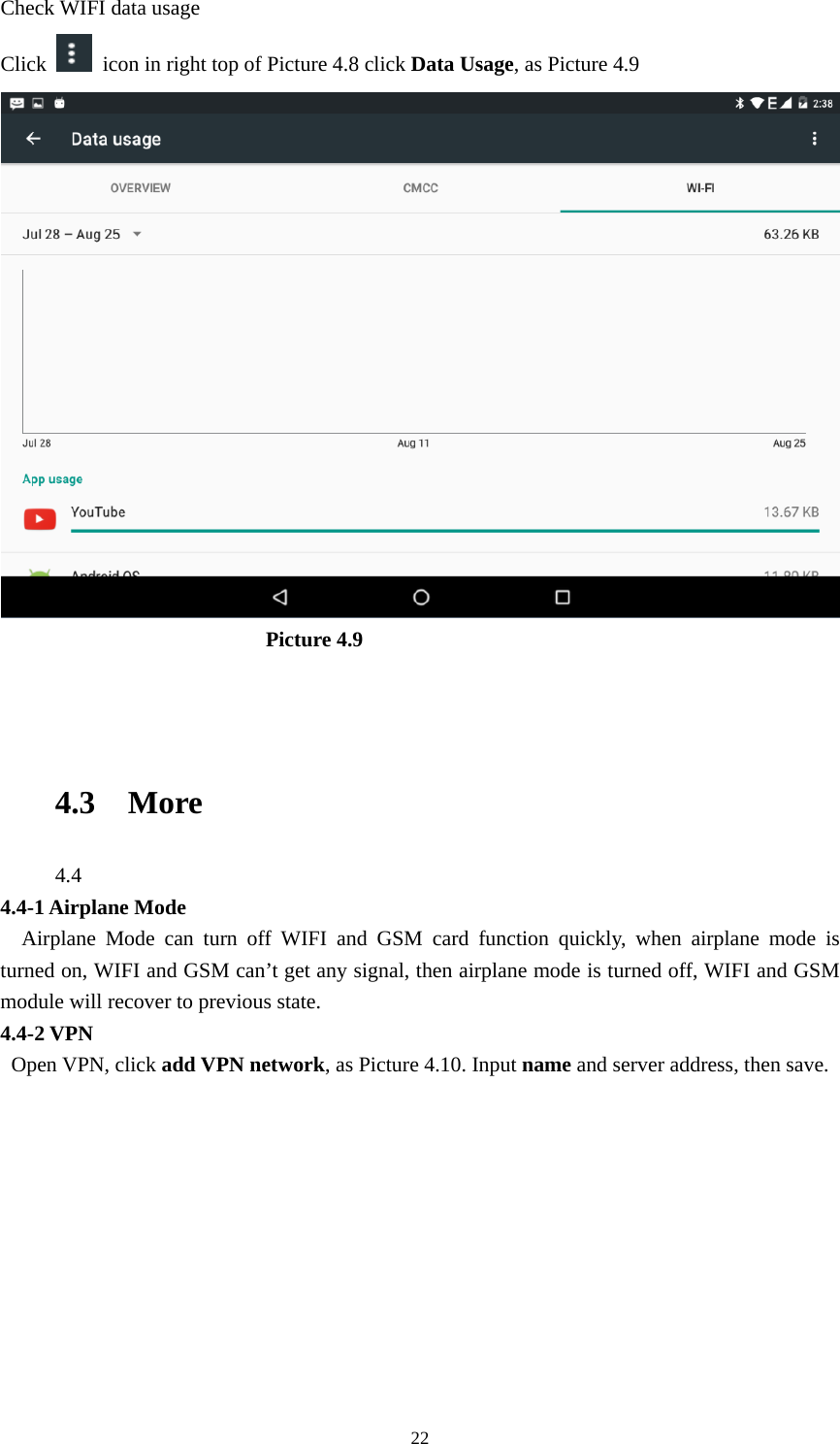     22Check WIFI data usage Click    icon in right top of Picture 4.8 click Data Usage, as Picture 4.9                           Picture 4.9  4.3 More  4.4  4.4-1 Airplane Mode   Airplane Mode can turn off WIFI and GSM card function quickly, when airplane mode is turned on, WIFI and GSM can’t get any signal, then airplane mode is turned off, WIFI and GSM module will recover to previous state. 4.4-2 VPN  Open VPN, click add VPN network, as Picture 4.10. Input name and server address, then save. 