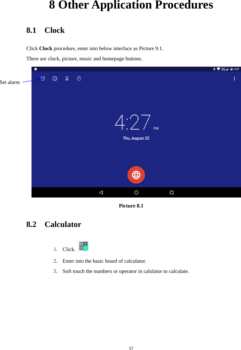     578 Other Application Procedures 8.1  Clock Click Clock procedure, enter into below interface as Picture 9.1. There are clock, picture, music and homepage buttons.  Picture 8.1 8.2  Calculator 1. Click.   2. Enter into the basic board of calculator. 3. Soft touch the numbers or operator in calulator to calculate.   Set alarm 