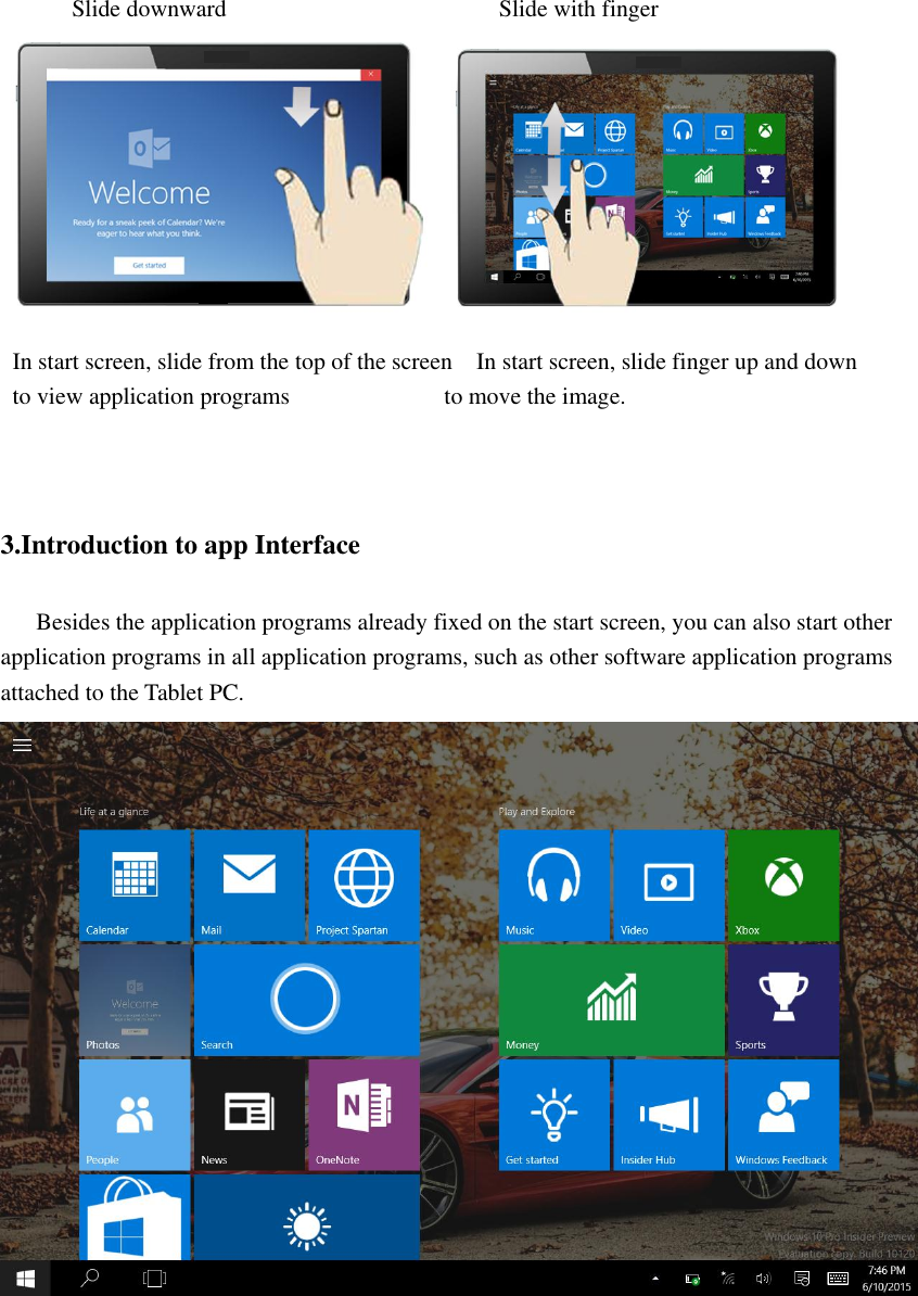    Slide downward                                              Slide with finger    In start screen, slide from the top of the screen  In start screen, slide finger up and down   to view application programs                          to move the image.                                    3.Introduction to app Interface         Besides the application programs already fixed on the start screen, you can also start other application programs in all application programs, such as other software application programs attached to the Tablet PC.         