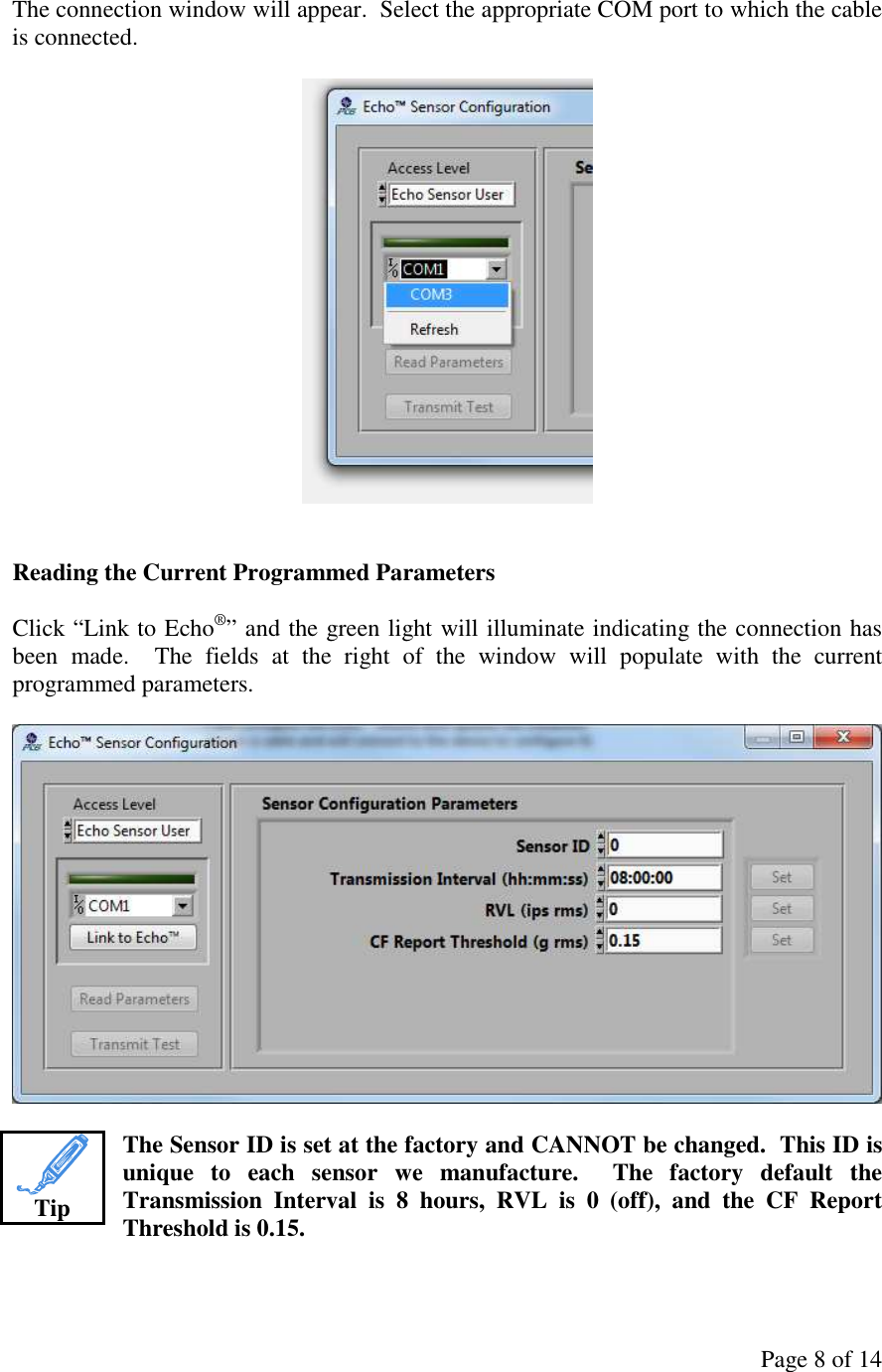 Page 8 of 14 The connection window will appear.  Select the appropriate COM port to which the cable is connected.     Reading the Current Programmed Parameters  Click “Link to Echo®” and the green light will illuminate indicating the connection has been  made.    The  fields  at  the  right  of  the  window  will  populate  with  the  current programmed parameters.    The Sensor ID is set at the factory and CANNOT be changed.  This ID is unique  to  each  sensor  we  manufacture.    The  factory  default  the Transmission  Interval  is  8  hours,  RVL  is  0  (off),  and  the  CF  Report Threshold is 0.15.    Tip 