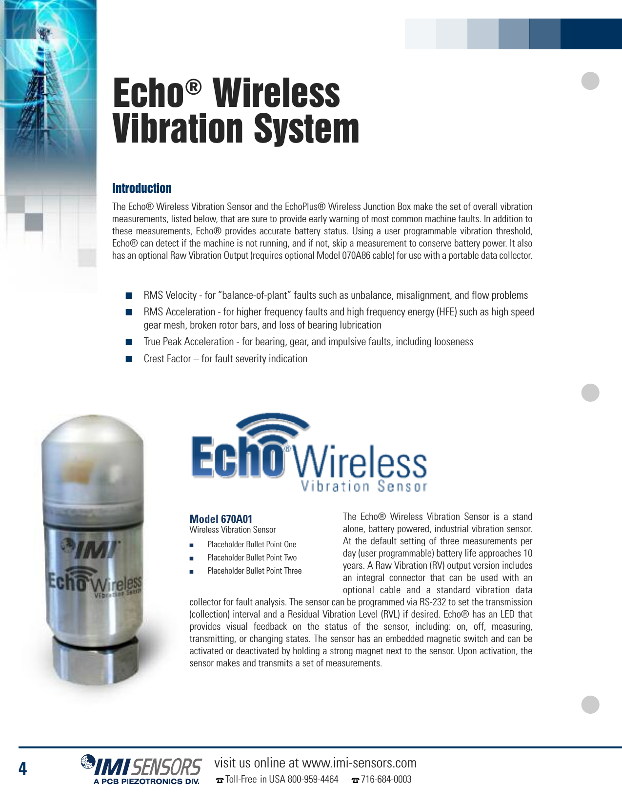 4visit us online at www.imi-sensors.comToll-Free in USA 800-959-4464 716-684-0003The Echo® Wireless Vibration Sensor is a standalone, battery powered, industrial vibration sensor.At the default setting of three measurements perday (user programmable) battery life approaches 10years. A Raw Vibration (RV) output version includesan integral connector that can be used with anoptional cable and a standard vibration datacollector for fault analysis. The sensor can be programmed via RS-232 to set the transmission(collection) interval and a Residual Vibration Level (RVL) if desired. Echo® has an LED thatprovides visual feedback on the status of the sensor, including: on, off, measuring,transmitting, or changing states. The sensor has an embedded magnetic switch and can beactivated or deactivated by holding a strong magnet next to the sensor. Upon activation, thesensor makes and transmits a set of measurements.Model 670A01Wireless Vibration Sensor■Placeholder Bullet Point One■Placeholder Bullet Point Two■Placeholder Bullet Point ThreeEcho®WirelessVibration SystemThe Echo® Wireless Vibration Sensor and the EchoPlus® Wireless Junction Box make the set of overall vibrationmeasurements, listed below, that are sure to provide early warning of most common machine faults. In addition tothese measurements, Echo® provides accurate battery status. Using a user programmable vibration threshold,Echo® can detect if the machine is not running, and if not, skip a measurement to conserve battery power. It alsohas an optional Raw Vibration Output (requires optional Model 070A86 cable) for use with a portable data collector.Introduction■RMS Velocity - for “balance-of-plant” faults such as unbalance, misalignment, and flow problems■RMS Acceleration - for higher frequency faults and high frequency energy (HFE) such as high speedgear mesh, broken rotor bars, and loss of bearing lubrication■True Peak Acceleration - for bearing, gear, and impulsive faults, including looseness■Crest Factor – for fault severity indication