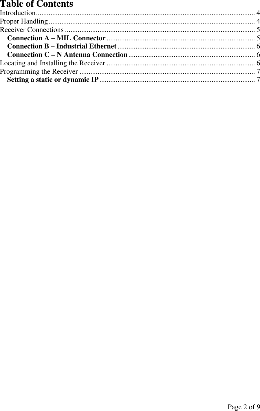 Page 2 of 9 Table of Contents Introduction......................................................................................................................... 4 Proper Handling.................................................................................................................. 4 Receiver Connections ......................................................................................................... 5 Connection A – MIL Connector.................................................................................. 5 Connection B – Industrial Ethernet............................................................................ 6 Connection C – N Antenna Connection...................................................................... 6 Locating and Installing the Receiver .................................................................................. 6 Programming the Receiver ................................................................................................. 7 Setting a static or dynamic IP...................................................................................... 7  