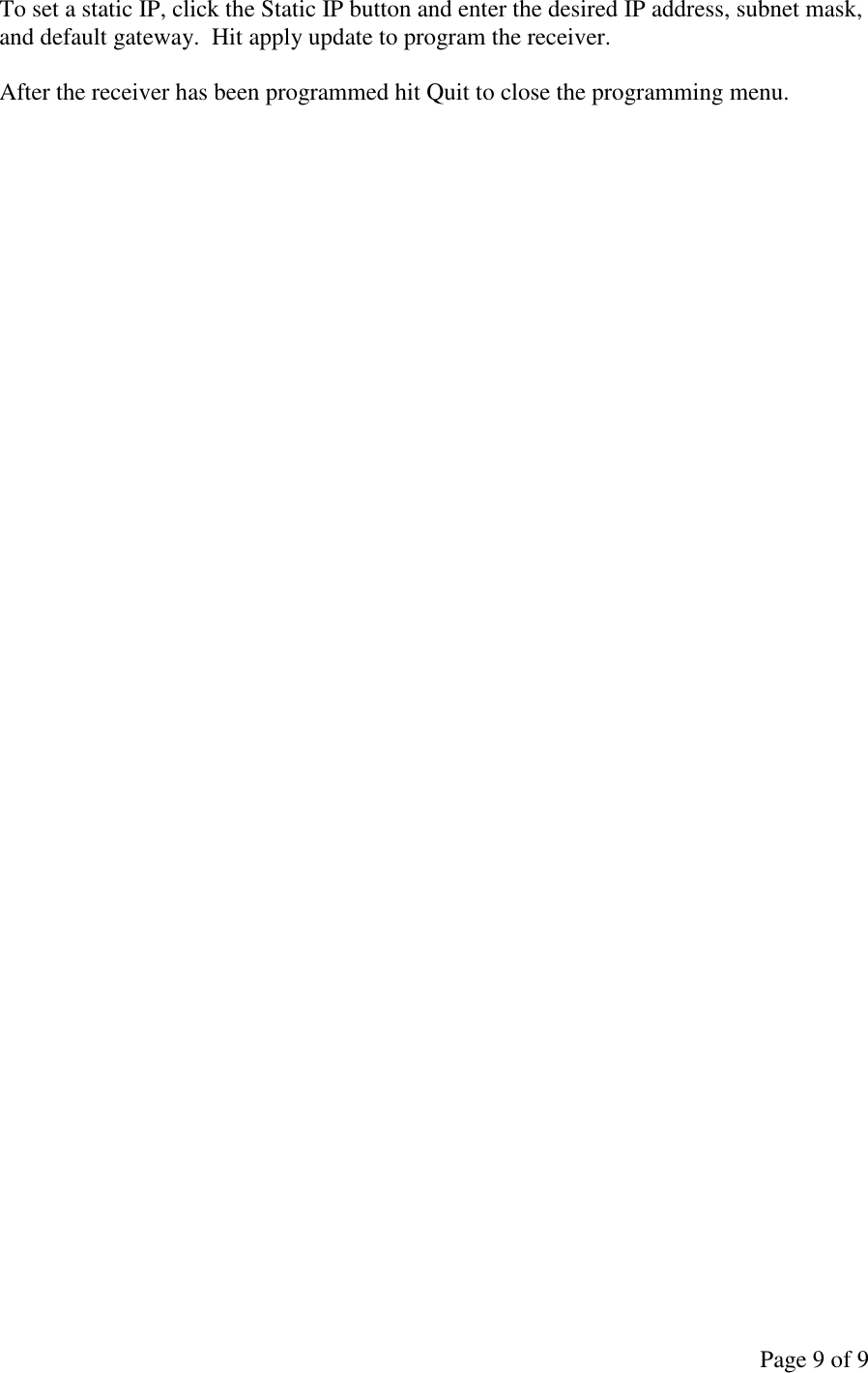 Page 9 of 9 To set a static IP, click the Static IP button and enter the desired IP address, subnet mask, and default gateway.  Hit apply update to program the receiver.  After the receiver has been programmed hit Quit to close the programming menu. 