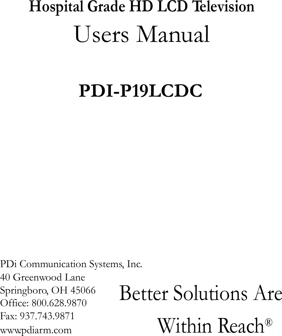                           Hospital Grade HD LCD Television  Users Manual  PDI-P19LCDC PDi Communication Systems, Inc.40 Greenwood Lane Springboro, OH 45066 Office: 800.628.9870 Fax: 937.743.9871 www.pdiarm.comBetter Solutions Are  Within Reach® 