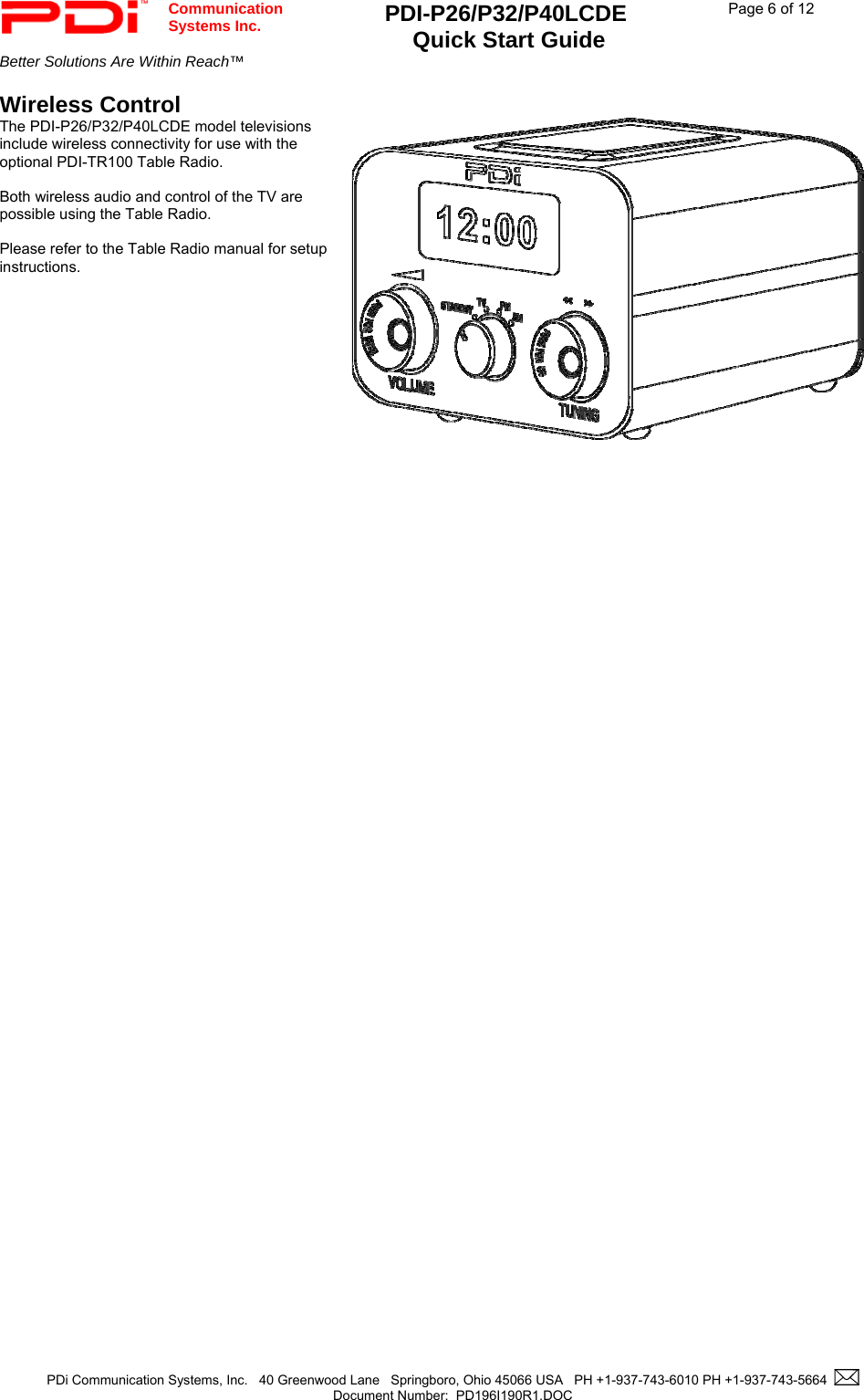  Communication  Systems Inc. PDI-P26/P32/P40LCDE  Quick Start Guide  Page 6 of 12 Better Solutions Are Within Reach™    PDi Communication Systems, Inc.   40 Greenwood Lane   Springboro, Ohio 45066 USA   PH +1-937-743-6010 PH +1-937-743-5664    Document Number:  PD196I190R1.DOC   Wireless Control The PDI-P26/P32/P40LCDE model televisions include wireless connectivity for use with the optional PDI-TR100 Table Radio.    Both wireless audio and control of the TV are possible using the Table Radio.    Please refer to the Table Radio manual for setup instructions.    