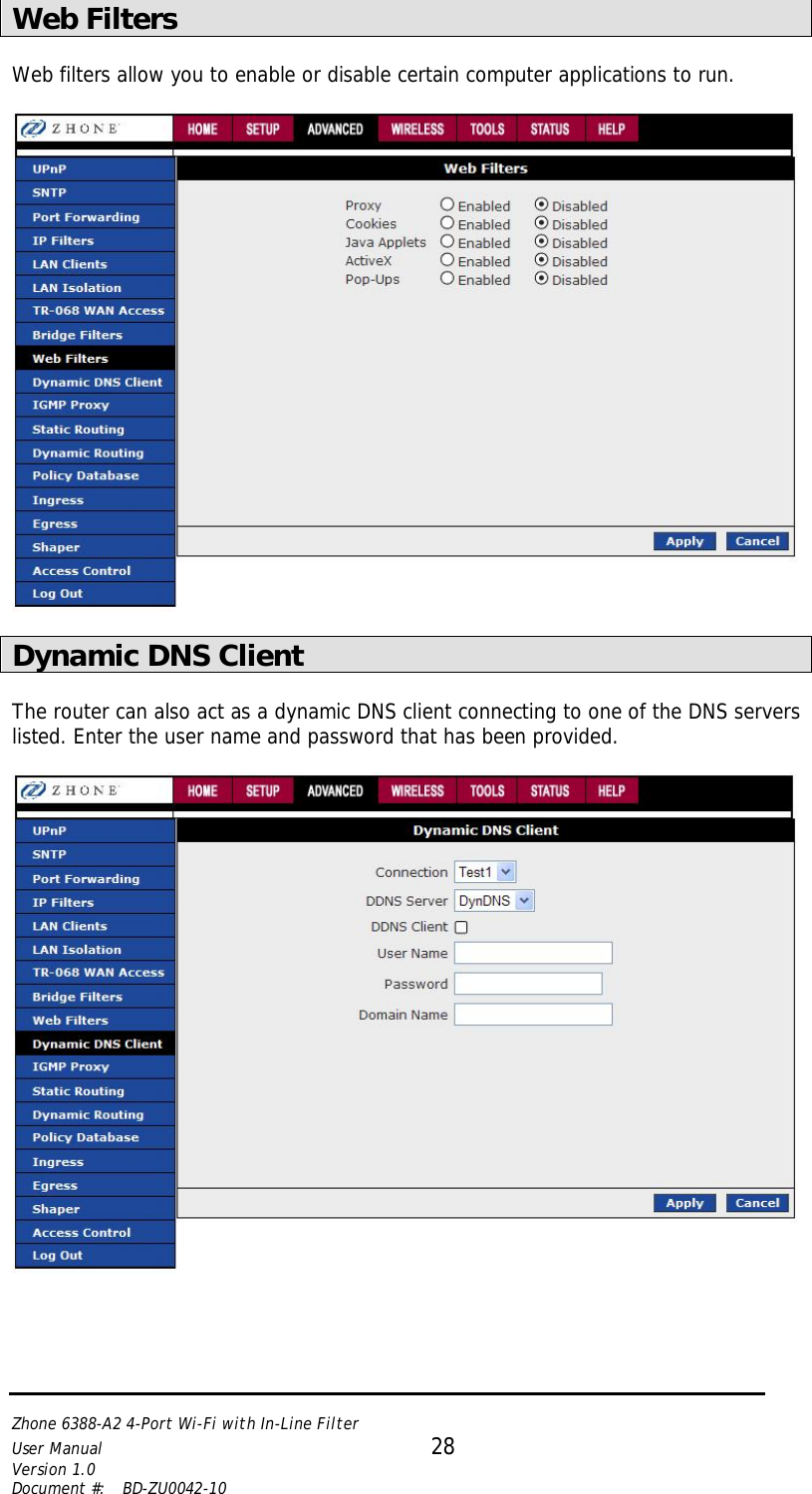   Zhone 6388-A2 4-Port Wi-Fi with In-Line Filter User Manual 28 Version 1.0 Document #:  BD-ZU0042-10    Web Filters  Web filters allow you to enable or disable certain computer applications to run.     Dynamic DNS Client  The router can also act as a dynamic DNS client connecting to one of the DNS servers listed. Enter the user name and password that has been provided.   
