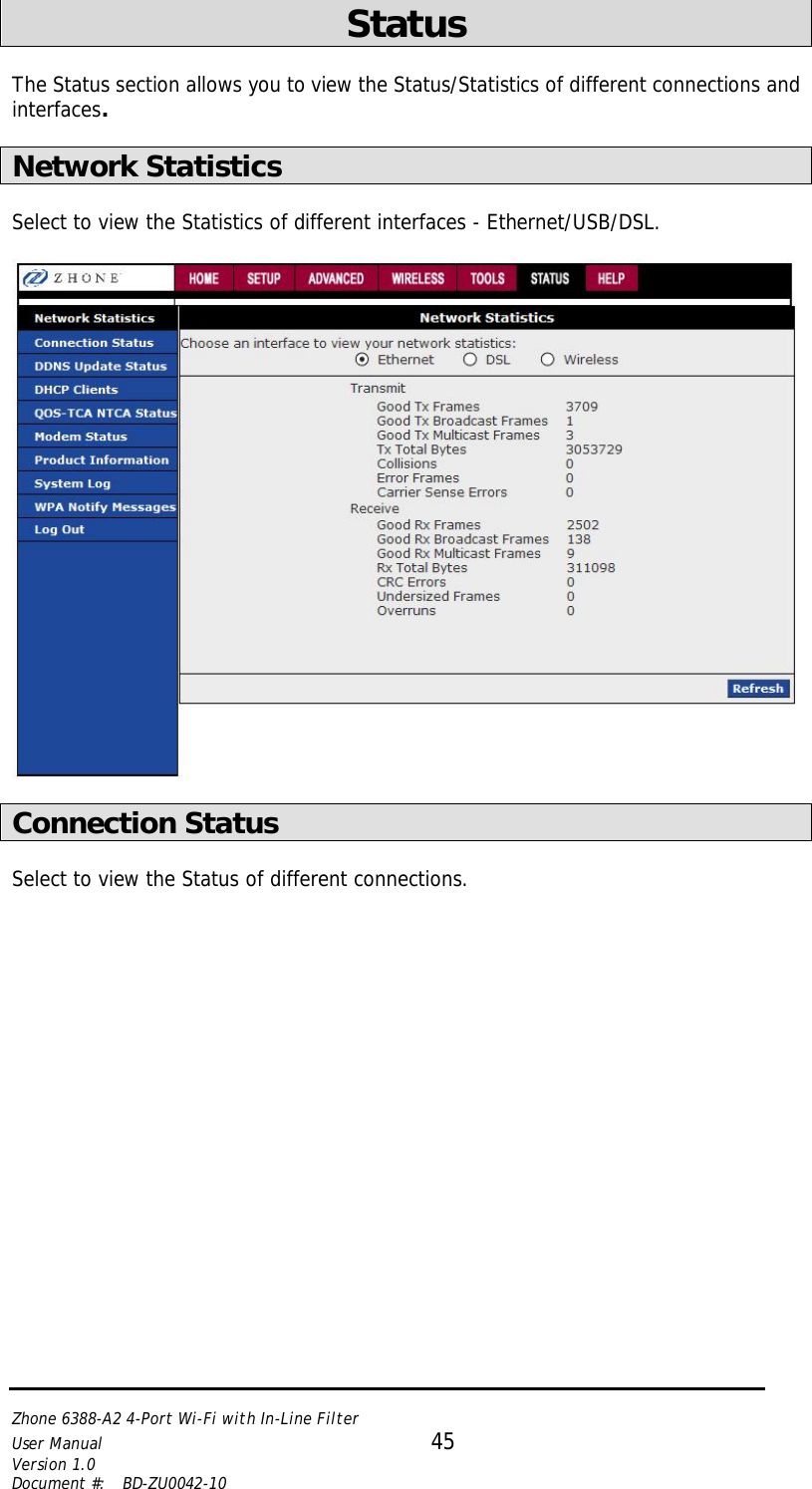   Zhone 6388-A2 4-Port Wi-Fi with In-Line Filter User Manual 45 Version 1.0 Document #:  BD-ZU0042-10    Status    The Status section allows you to view the Status/Statistics of different connections and interfaces.  Network Statistics  Select to view the Statistics of different interfaces - Ethernet/USB/DSL.    Connection Status  Select to view the Status of different connections.   