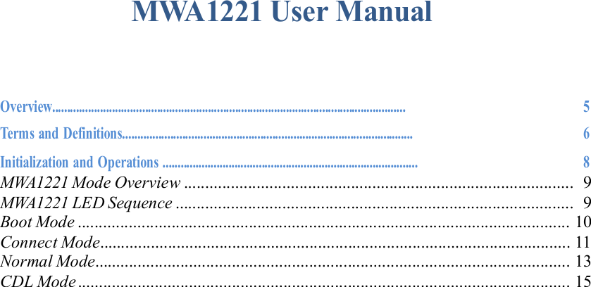      MWA1221 User Manual     Overview......................................................................................................................  5 Terms and Definitions.................................................................................................  6 Initialization and Operations .....................................................................................  8 MWA1221 Mode Overview ...........................................................................................  9 MWA1221 LED Sequence .............................................................................................  9 Boot Mode ...................................................................................................................  10 Connect Mode..............................................................................................................  11 Normal Mode...............................................................................................................  13 CDL Mode ...................................................................................................................  15