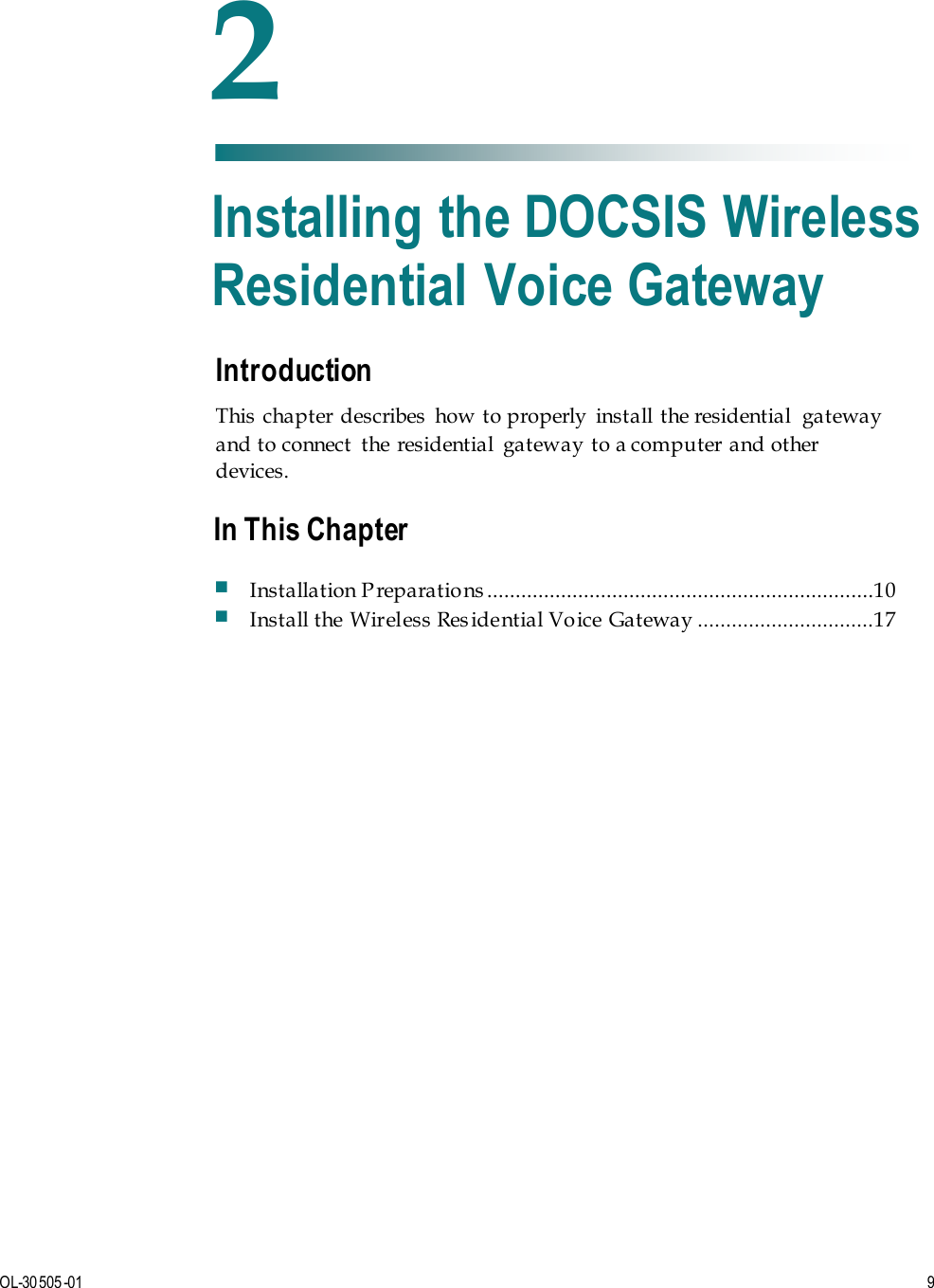   OL-30505-01  9  Introduction This  chapter  describes  how to properly  install the residential  gateway and to connect  the residential  gateway to a computer and other devices.    2 Chapter 2 Installing the DOCSIS Wireless Residential Voice Gateway In This Chapter  Installation P reparations ....................................................................10  Install the Wireless Res idential Voice Gateway  ...............................17 