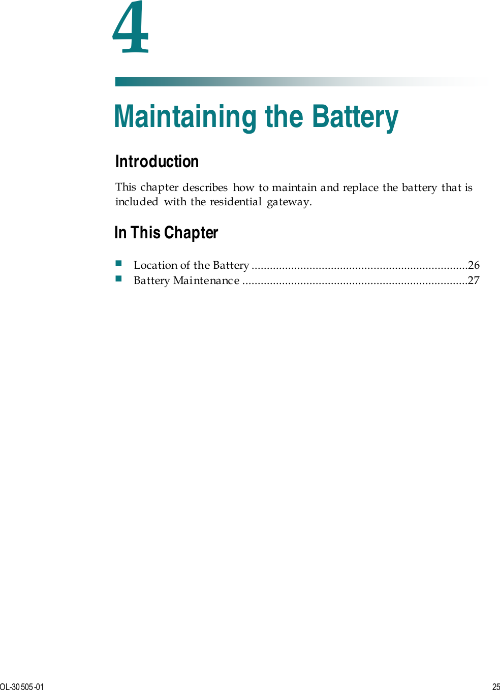   OL-30 505-01  25  Introduction This chapter describes how to maintain and replace the battery that is included with the residential gateway.     4 Chapter 4 Maintaining the Battery In This Chapter  Location of the Battery .......................................................................26  Battery Maintenanc e ..........................................................................27 