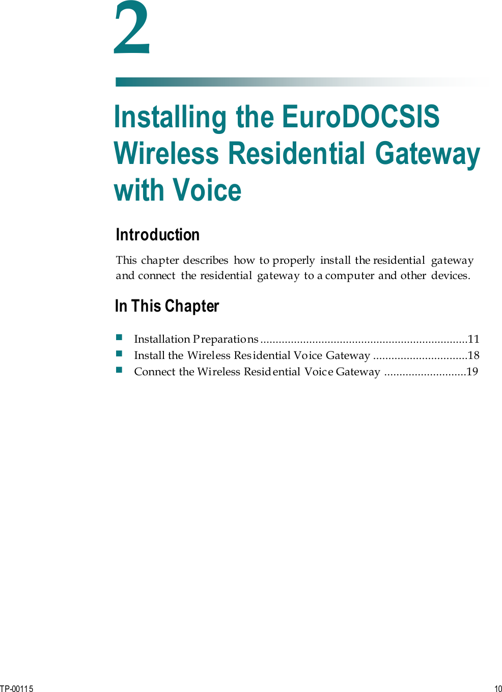 TP-00115  10 Introduction This chapter describes  how to properly  install  the residential  gateway and connect  the  residential  gateway to a computer and other  devices. 2 Chapter 2 Installing the EuroDOCSIS Wireless Residential Gateway with Voice In This Chapter Installation Preparations ....................................................................11 Install the Wireless Residential Voice Gateway ...............................18 Connect the Wireless Residential Voice Gateway ...........................19 