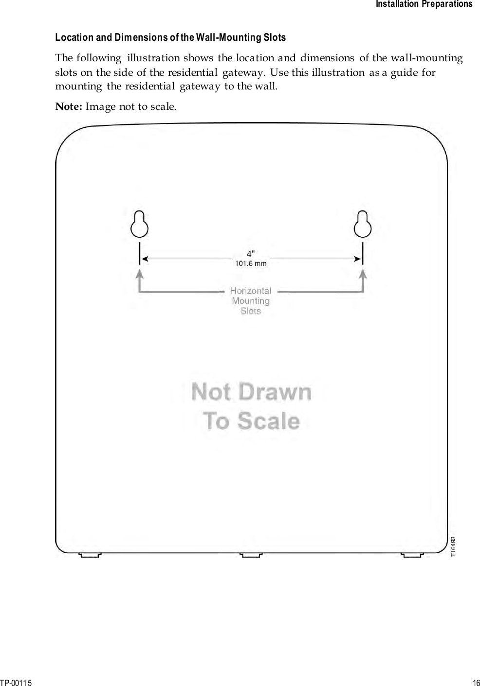 Installation Preparations TP-00115  16 Location and Dimensions of the Wall-Mounting Slots The following  illustration shows  the location  and dimensions  of the wall-mounting slots on the side of the residential  gateway. Use this illustration  as a guide for mounting  the residential  gateway to the wall. Note: Image not to scale. 