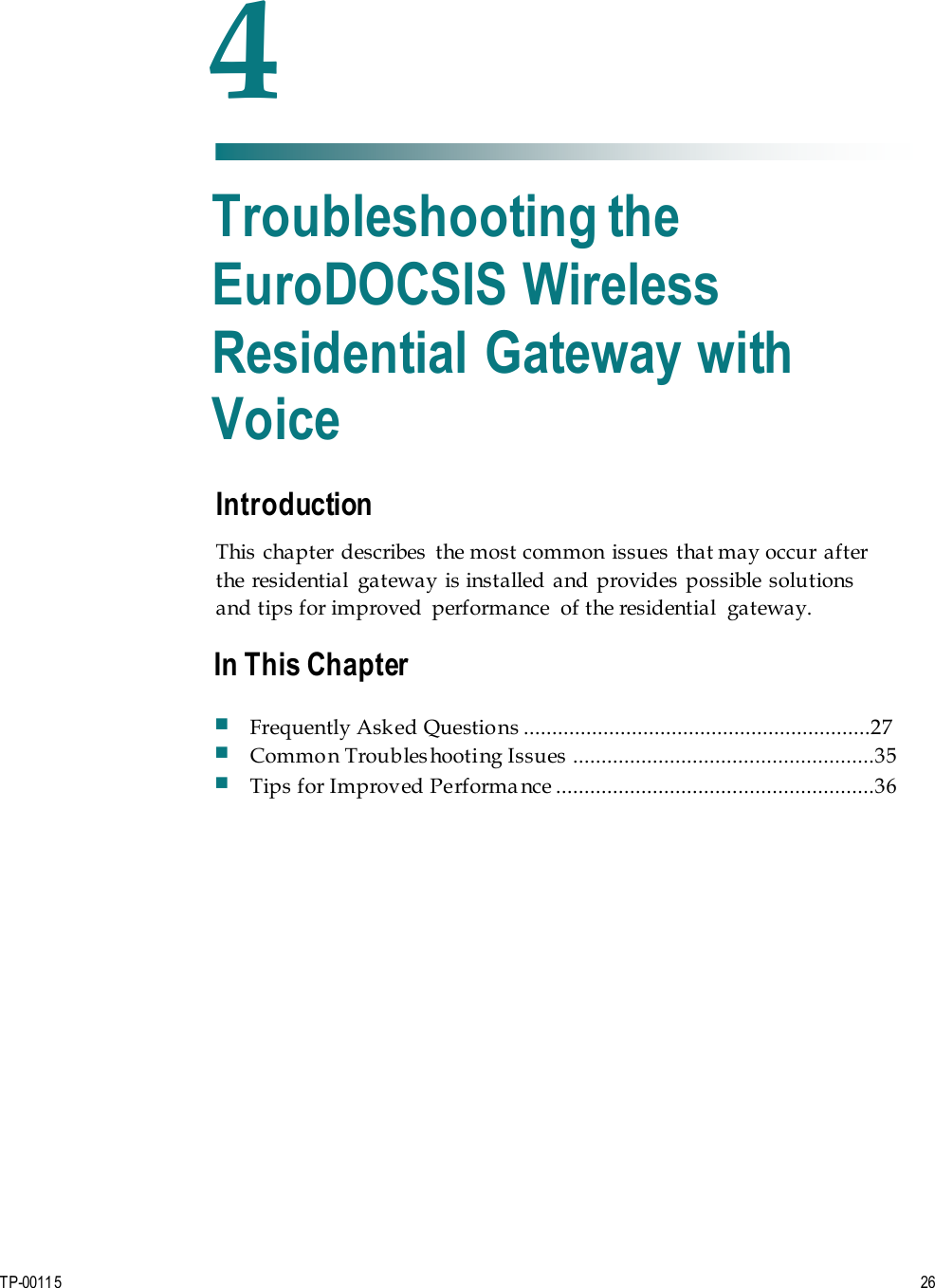 TP-00115  26Introduction This chapter  describes  the most common issues that may occur after the  residential  gateway is installed and provides possible solutions and tips for improved  performance  of the residential  gateway. 4 Chapter 4 Troubleshooting the EuroDOCSIS Wireless Residential Gateway with Voice In This Chapter Frequently Asked Questions .............................................................27 Common Troubleshooting Issues  .....................................................35 Tips for Improved Performa nce ........................................................36 