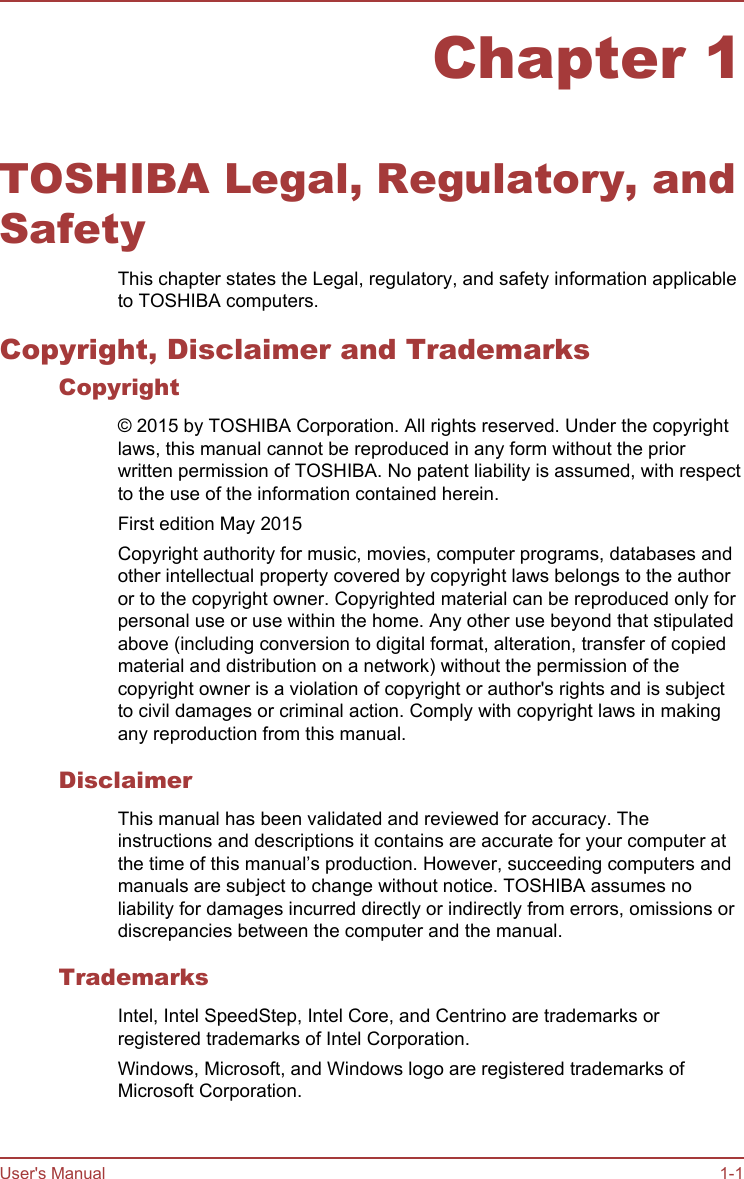 Chapter 1TOSHIBA Legal, Regulatory, andSafetyThis chapter states the Legal, regulatory, and safety information applicableto TOSHIBA computers.Copyright, Disclaimer and TrademarksCopyright© 2015 by TOSHIBA Corporation. All rights reserved. Under the copyrightlaws, this manual cannot be reproduced in any form without the priorwritten permission of TOSHIBA. No patent liability is assumed, with respectto the use of the information contained herein.First edition May 2015Copyright authority for music, movies, computer programs, databases andother intellectual property covered by copyright laws belongs to the authoror to the copyright owner. Copyrighted material can be reproduced only forpersonal use or use within the home. Any other use beyond that stipulatedabove (including conversion to digital format, alteration, transfer of copiedmaterial and distribution on a network) without the permission of thecopyright owner is a violation of copyright or author&apos;s rights and is subjectto civil damages or criminal action. Comply with copyright laws in makingany reproduction from this manual.DisclaimerThis manual has been validated and reviewed for accuracy. Theinstructions and descriptions it contains are accurate for your computer atthe time of this manual’s production. However, succeeding computers andmanuals are subject to change without notice. TOSHIBA assumes noliability for damages incurred directly or indirectly from errors, omissions ordiscrepancies between the computer and the manual.TrademarksIntel, Intel SpeedStep, Intel Core, and Centrino are trademarks orregistered trademarks of Intel Corporation.Windows, Microsoft, and Windows logo are registered trademarks ofMicrosoft Corporation.User&apos;s Manual 1-1