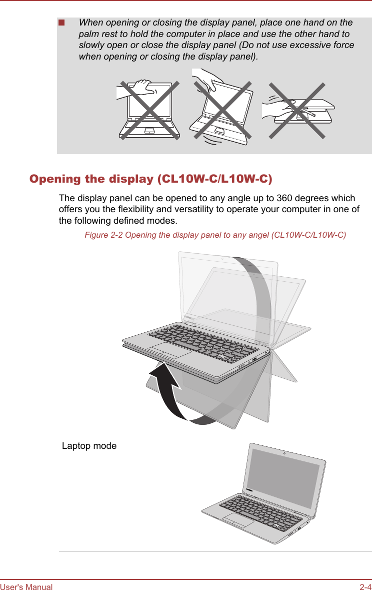 When opening or closing the display panel, place one hand on thepalm rest to hold the computer in place and use the other hand toslowly open or close the display panel (Do not use excessive forcewhen opening or closing the display panel).Opening the display (CL10W-C/L10W-C)The display panel can be opened to any angle up to 360 degrees whichoffers you the flexibility and versatility to operate your computer in one ofthe following defined modes.Figure 2-2 Opening the display panel to any angel (CL10W-C/L10W-C)Laptop modeUser&apos;s Manual 2-4