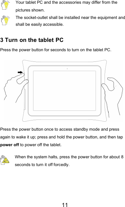 11Your tablet PC and the accessories may differ from thepictures shown.The socket-outlet shall be installed near the equipment andshall be easily accessible.3 Turn on the tablet PCPress the power button for seconds to turn on the tablet PC.Press the power button once to access standby mode and pressagain to wake it up; press and hold the power button, and then tappower off to power off the tablet.When the system halts, press the power button for about 8seconds to turn it off forcedly.