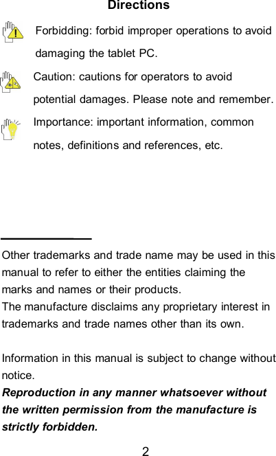 2DirectionsForbidding: forbid improper operations to avoiddamaging the tablet PC.Caution: cautions for operators to avoidpotential damages. Please note and remember.Importance: important information, commonnotes, definitions and references, etc.Other trademarks and trade name may be used in thismanual to refer to either the entities claiming themarks and names or their products.The manufacture disclaims any proprietary interest intrademarks and trade names other than its own.Information in this manual is subject to change withoutnotice.Reproduction in any manner whatsoever withoutthe written permission from the manufacture isstrictly forbidden.