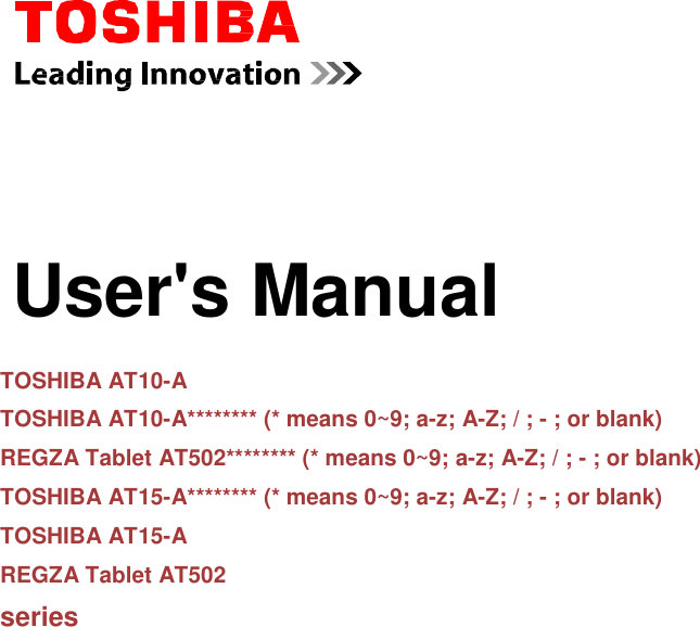           User&apos;s Manual   TOSHIBA AT10-A TOSHIBA AT10-A******** (* means 0~9; a-z; A-Z; / ; - ; or blank) REGZA Tablet AT502******** (* means 0~9; a-z; A-Z; / ; - ; or blank) TOSHIBA AT15-A******** (* means 0~9; a-z; A-Z; / ; - ; or blank) TOSHIBA AT15-A REGZA Tablet AT502 series 