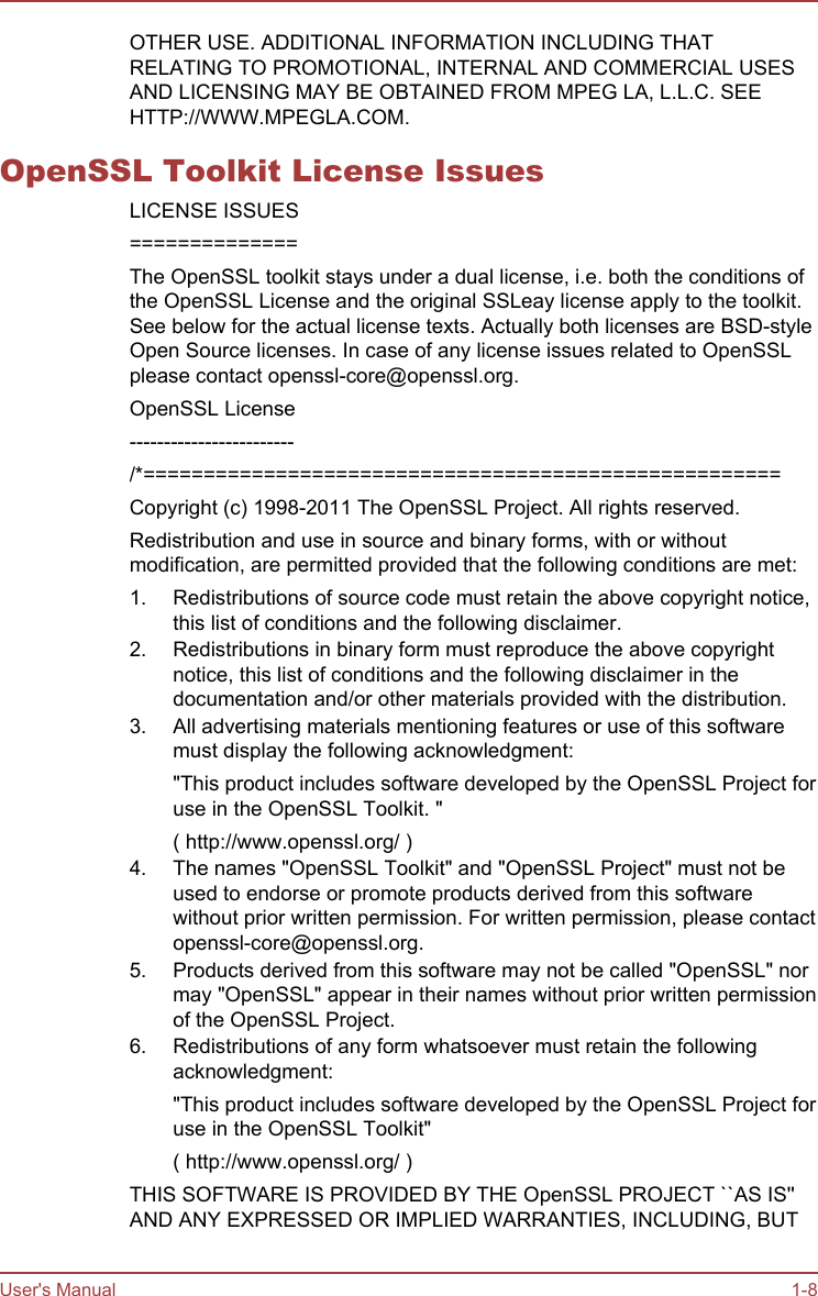 OTHER USE. ADDITIONAL INFORMATION INCLUDING THATRELATING TO PROMOTIONAL, INTERNAL AND COMMERCIAL USESAND LICENSING MAY BE OBTAINED FROM MPEG LA, L.L.C. SEEHTTP://WWW.MPEGLA.COM.OpenSSL Toolkit License IssuesLICENSE ISSUES==============The OpenSSL toolkit stays under a dual license, i.e. both the conditions ofthe OpenSSL License and the original SSLeay license apply to the toolkit.See below for the actual license texts. Actually both licenses are BSD-styleOpen Source licenses. In case of any license issues related to OpenSSLplease contact openssl-core@openssl.org.OpenSSL License------------------------/*=====================================================Copyright (c) 1998-2011 The OpenSSL Project. All rights reserved.Redistribution and use in source and binary forms, with or withoutmodification, are permitted provided that the following conditions are met:1. Redistributions of source code must retain the above copyright notice,this list of conditions and the following disclaimer.2. Redistributions in binary form must reproduce the above copyrightnotice, this list of conditions and the following disclaimer in thedocumentation and/or other materials provided with the distribution.3. All advertising materials mentioning features or use of this softwaremust display the following acknowledgment:&quot;This product includes software developed by the OpenSSL Project foruse in the OpenSSL Toolkit. &quot;( http://www.openssl.org/ )4. The names &quot;OpenSSL Toolkit&quot; and &quot;OpenSSL Project&quot; must not beused to endorse or promote products derived from this softwarewithout prior written permission. For written permission, please contactopenssl-core@openssl.org.5. Products derived from this software may not be called &quot;OpenSSL&quot; normay &quot;OpenSSL&quot; appear in their names without prior written permissionof the OpenSSL Project.6. Redistributions of any form whatsoever must retain the followingacknowledgment:&quot;This product includes software developed by the OpenSSL Project foruse in the OpenSSL Toolkit&quot;( http://www.openssl.org/ )THIS SOFTWARE IS PROVIDED BY THE OpenSSL PROJECT ``AS IS&apos;&apos;AND ANY EXPRESSED OR IMPLIED WARRANTIES, INCLUDING, BUTUser&apos;s Manual 1-8